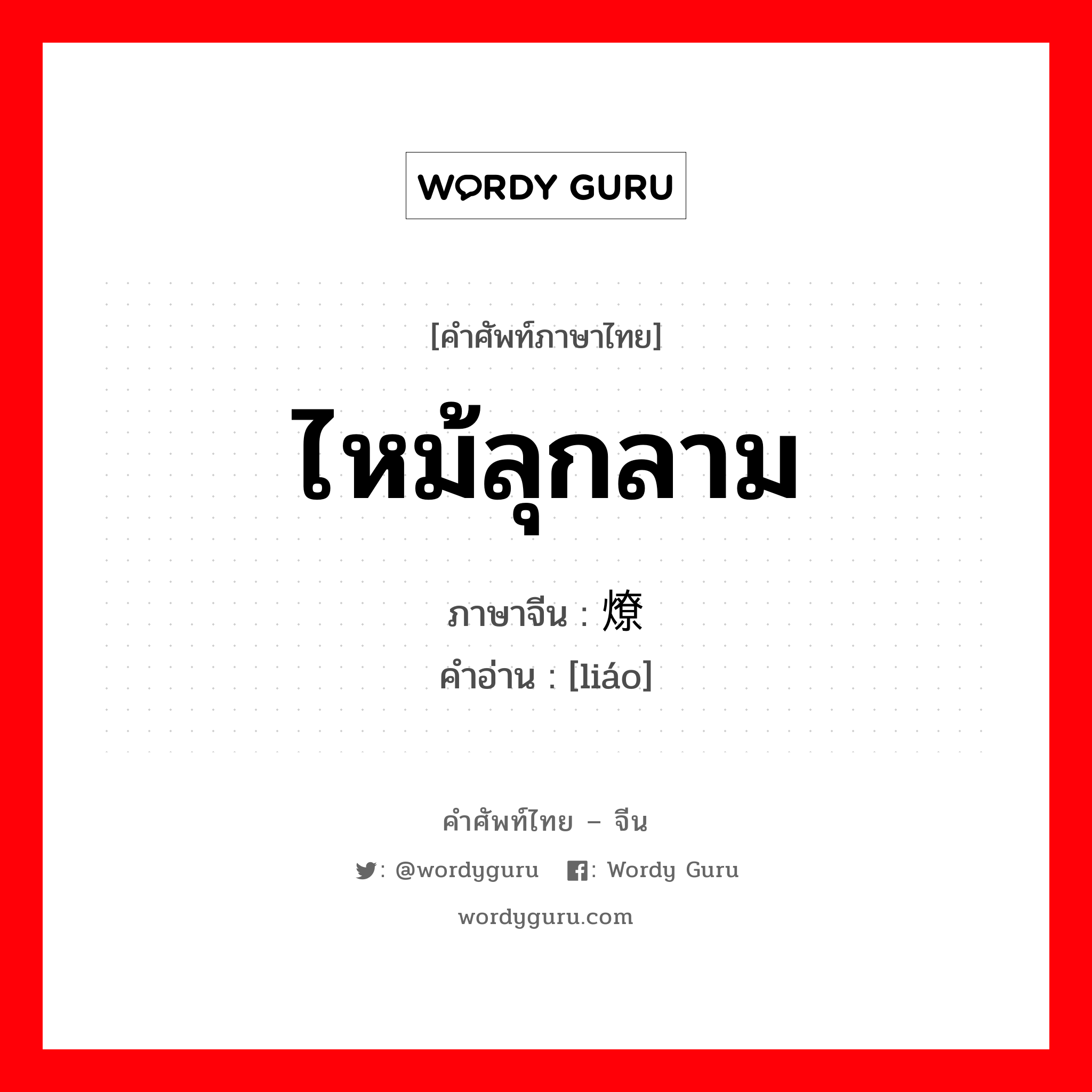 ไหม้ลุกลาม ภาษาจีนคืออะไร, คำศัพท์ภาษาไทย - จีน ไหม้ลุกลาม ภาษาจีน 燎 คำอ่าน [liáo]