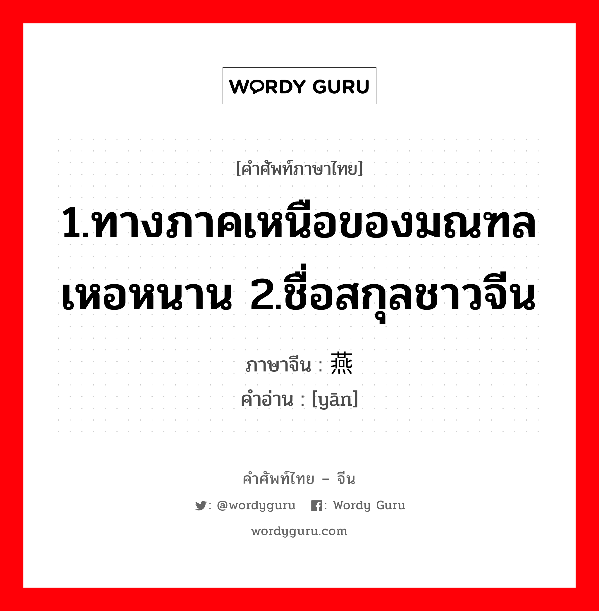 1.ทางภาคเหนือของมณฑลเหอหนาน 2.ชื่อสกุลชาวจีน ภาษาจีนคืออะไร, คำศัพท์ภาษาไทย - จีน 1.ทางภาคเหนือของมณฑลเหอหนาน 2.ชื่อสกุลชาวจีน ภาษาจีน 燕 คำอ่าน [yān]