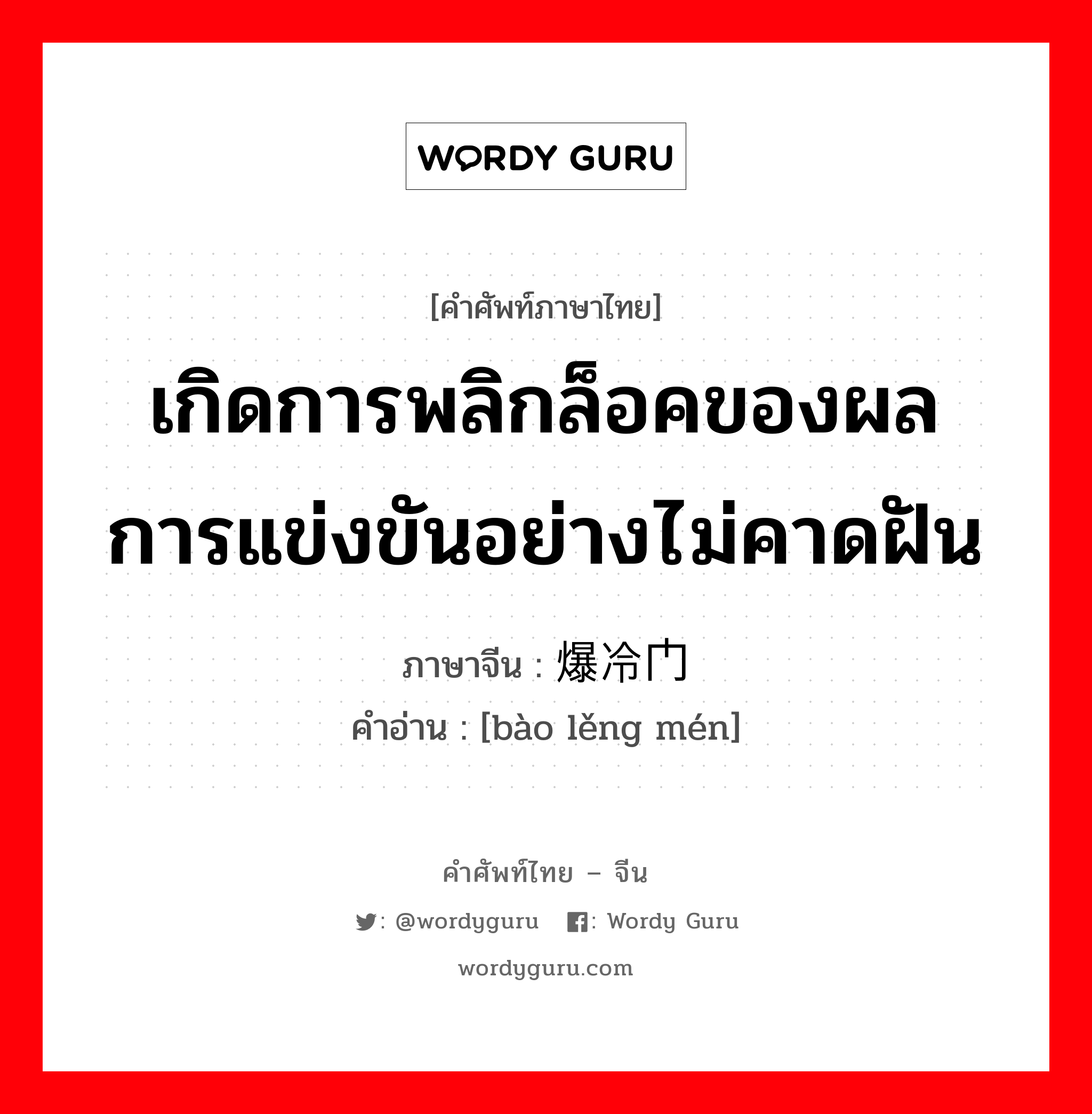 เกิดการพลิกล็อคของผลการแข่งขันอย่างไม่คาดฝัน ภาษาจีนคืออะไร, คำศัพท์ภาษาไทย - จีน เกิดการพลิกล็อคของผลการแข่งขันอย่างไม่คาดฝัน ภาษาจีน 爆冷门 คำอ่าน [bào lěng mén]