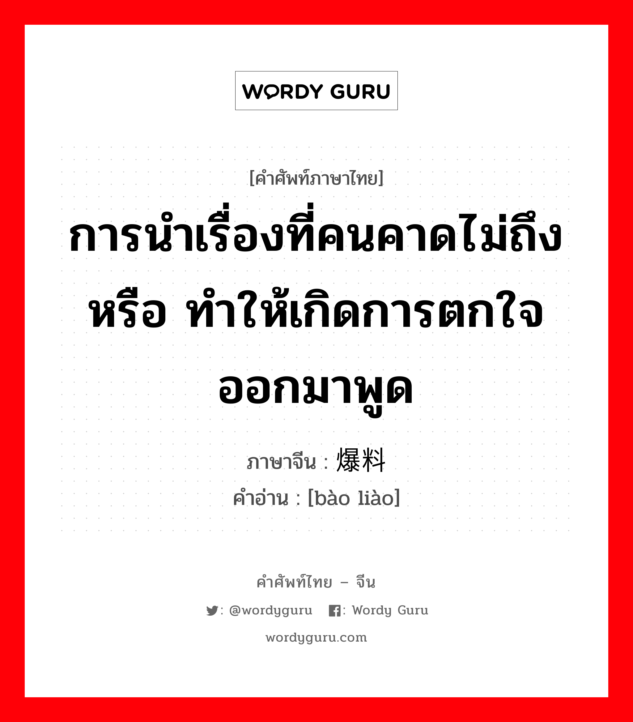 การนำเรื่องที่คนคาดไม่ถึงหรือ ทำให้เกิดการตกใจ ออกมาพูด ภาษาจีนคืออะไร, คำศัพท์ภาษาไทย - จีน การนำเรื่องที่คนคาดไม่ถึงหรือ ทำให้เกิดการตกใจ ออกมาพูด ภาษาจีน 爆料 คำอ่าน [bào liào]