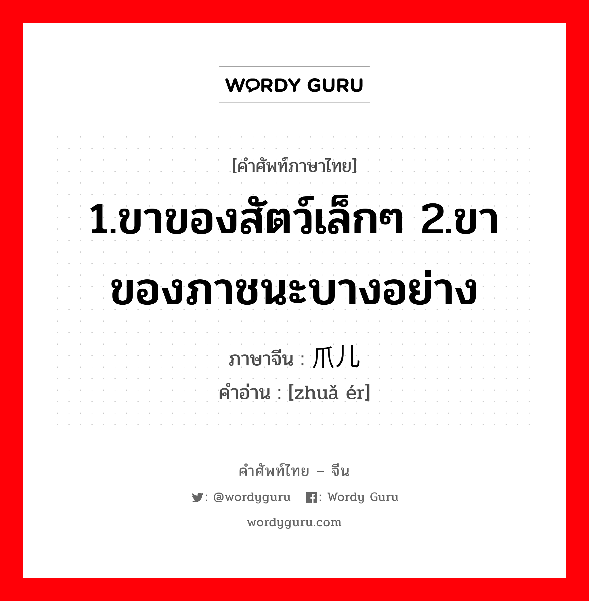 1.ขาของสัตว์เล็กๆ 2.ขาของภาชนะบางอย่าง ภาษาจีนคืออะไร, คำศัพท์ภาษาไทย - จีน 1.ขาของสัตว์เล็กๆ 2.ขาของภาชนะบางอย่าง ภาษาจีน 爪儿 คำอ่าน [zhuǎ ér]