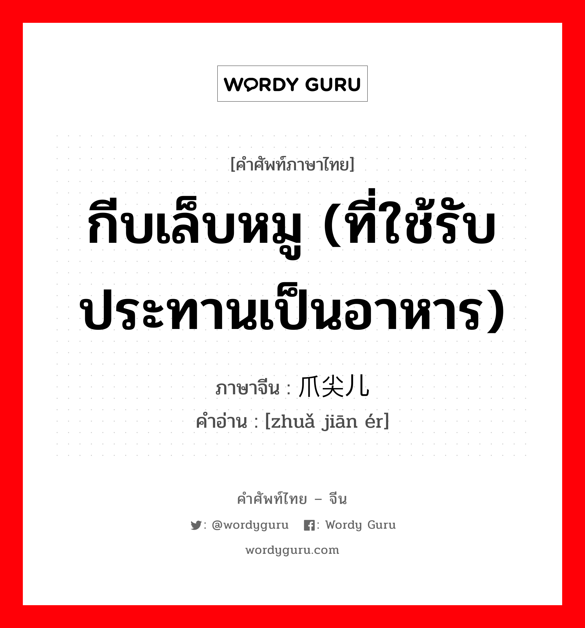 กีบเล็บหมู (ที่ใช้รับประทานเป็นอาหาร) ภาษาจีนคืออะไร, คำศัพท์ภาษาไทย - จีน กีบเล็บหมู (ที่ใช้รับประทานเป็นอาหาร) ภาษาจีน 爪尖儿 คำอ่าน [zhuǎ jiān ér]