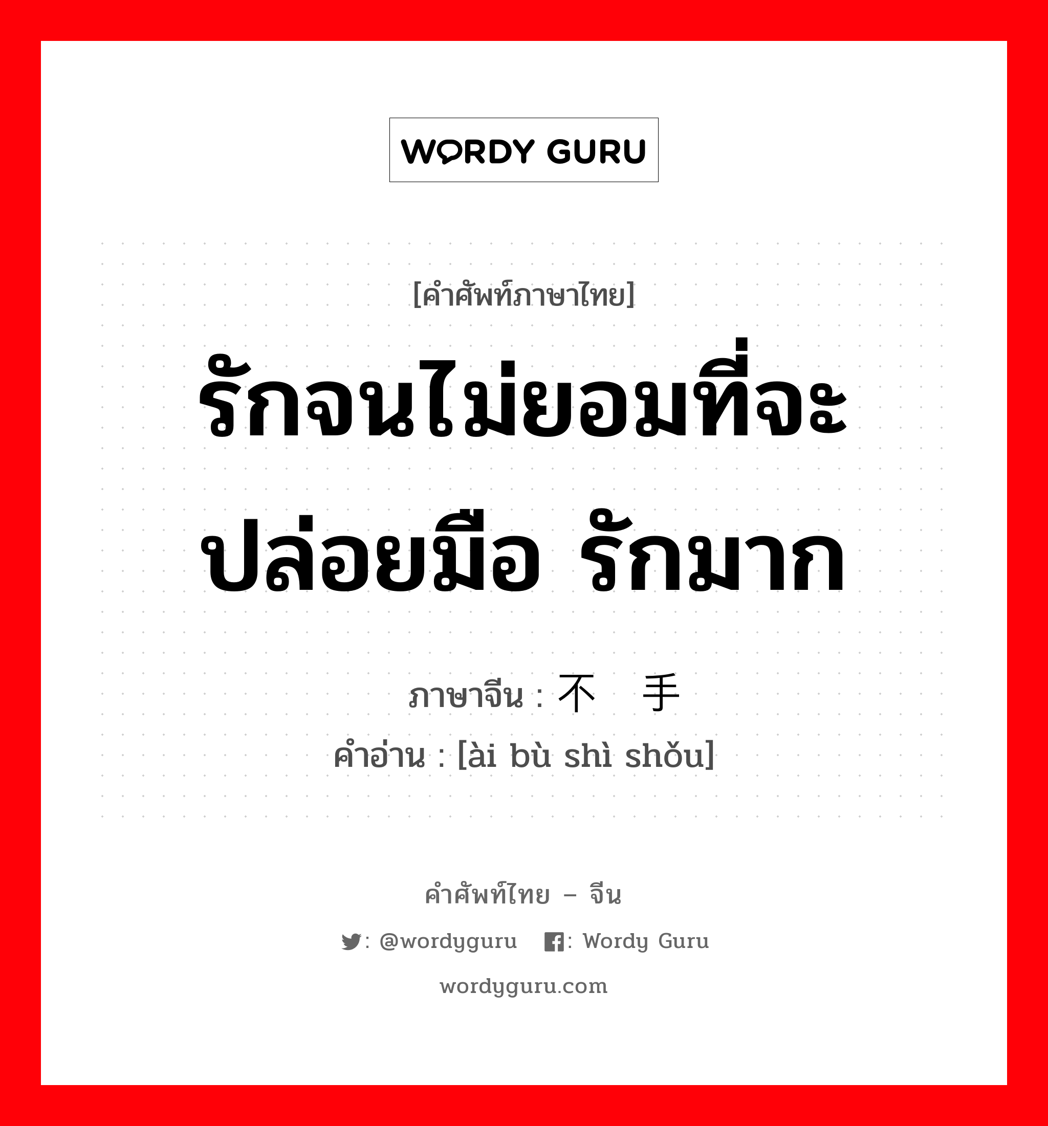 รักจนไม่ยอมที่จะปล่อยมือ รักมาก ภาษาจีนคืออะไร, คำศัพท์ภาษาไทย - จีน รักจนไม่ยอมที่จะปล่อยมือ รักมาก ภาษาจีน 爱不释手 คำอ่าน [ài bù shì shǒu]