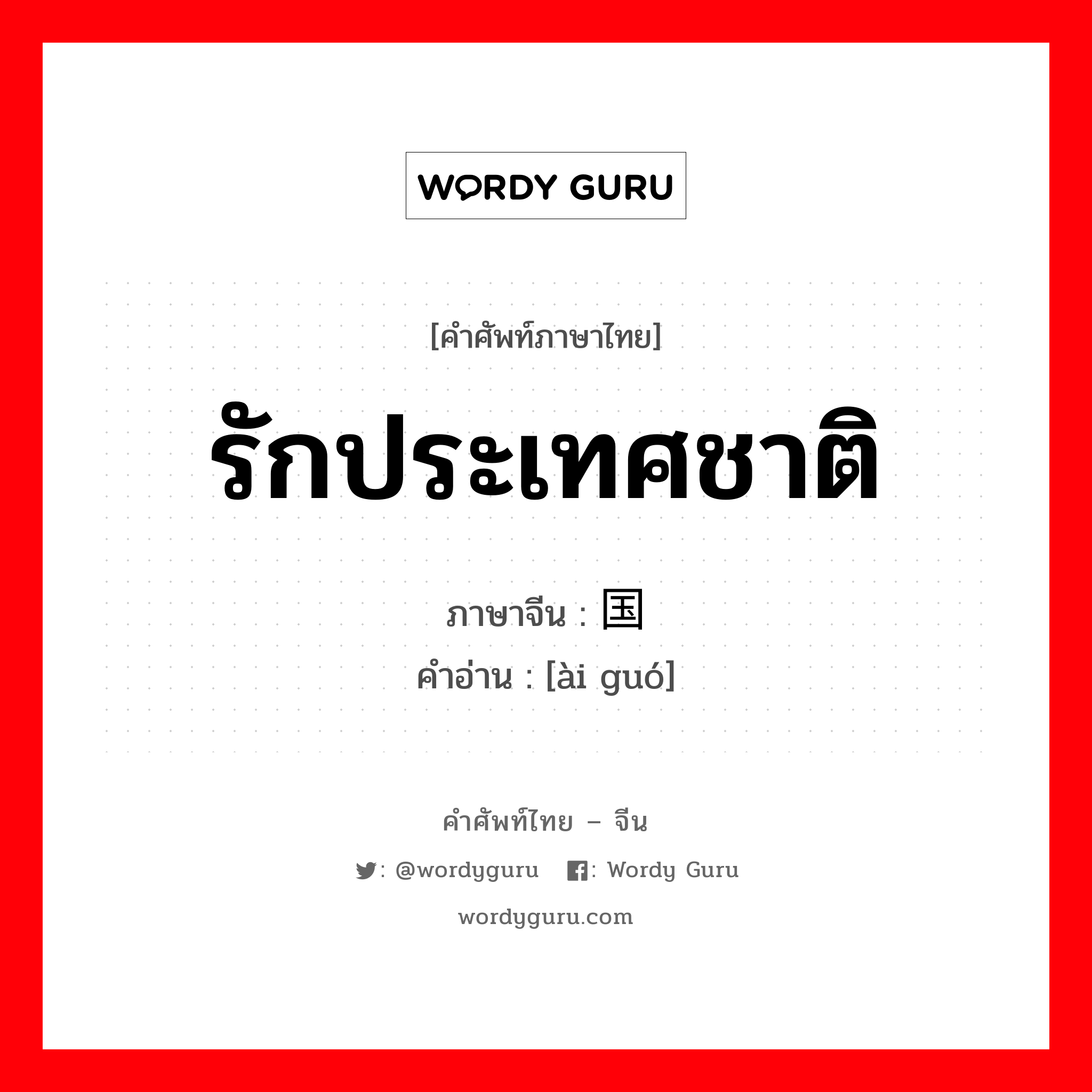 รักประเทศชาติ ภาษาจีนคืออะไร, คำศัพท์ภาษาไทย - จีน รักประเทศชาติ ภาษาจีน 爱国 คำอ่าน [ài guó]