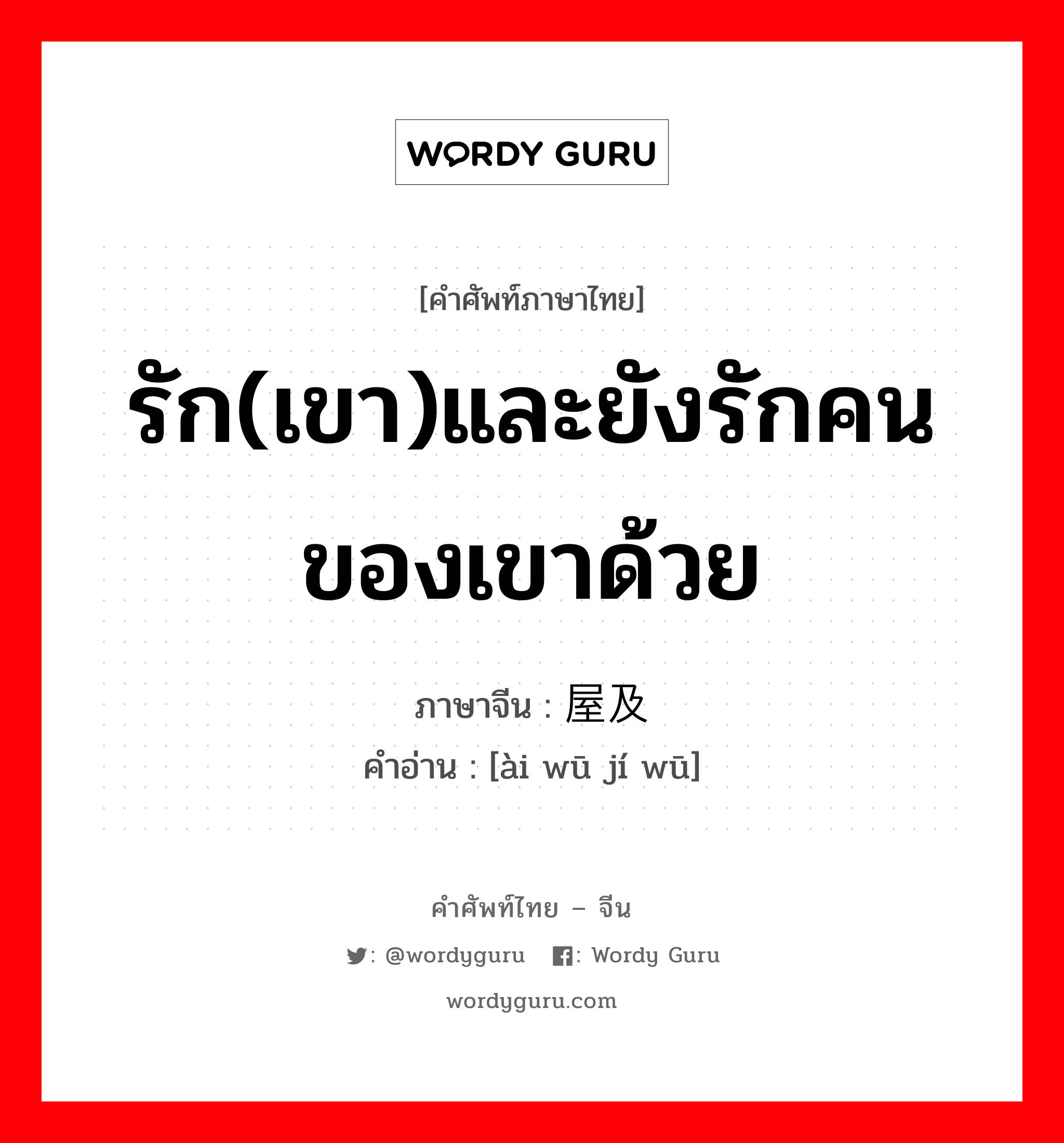 รัก(เขา)และยังรักคนของเขาด้วย ภาษาจีนคืออะไร, คำศัพท์ภาษาไทย - จีน รัก(เขา)และยังรักคนของเขาด้วย ภาษาจีน 爱屋及乌 คำอ่าน [ài wū jí wū]