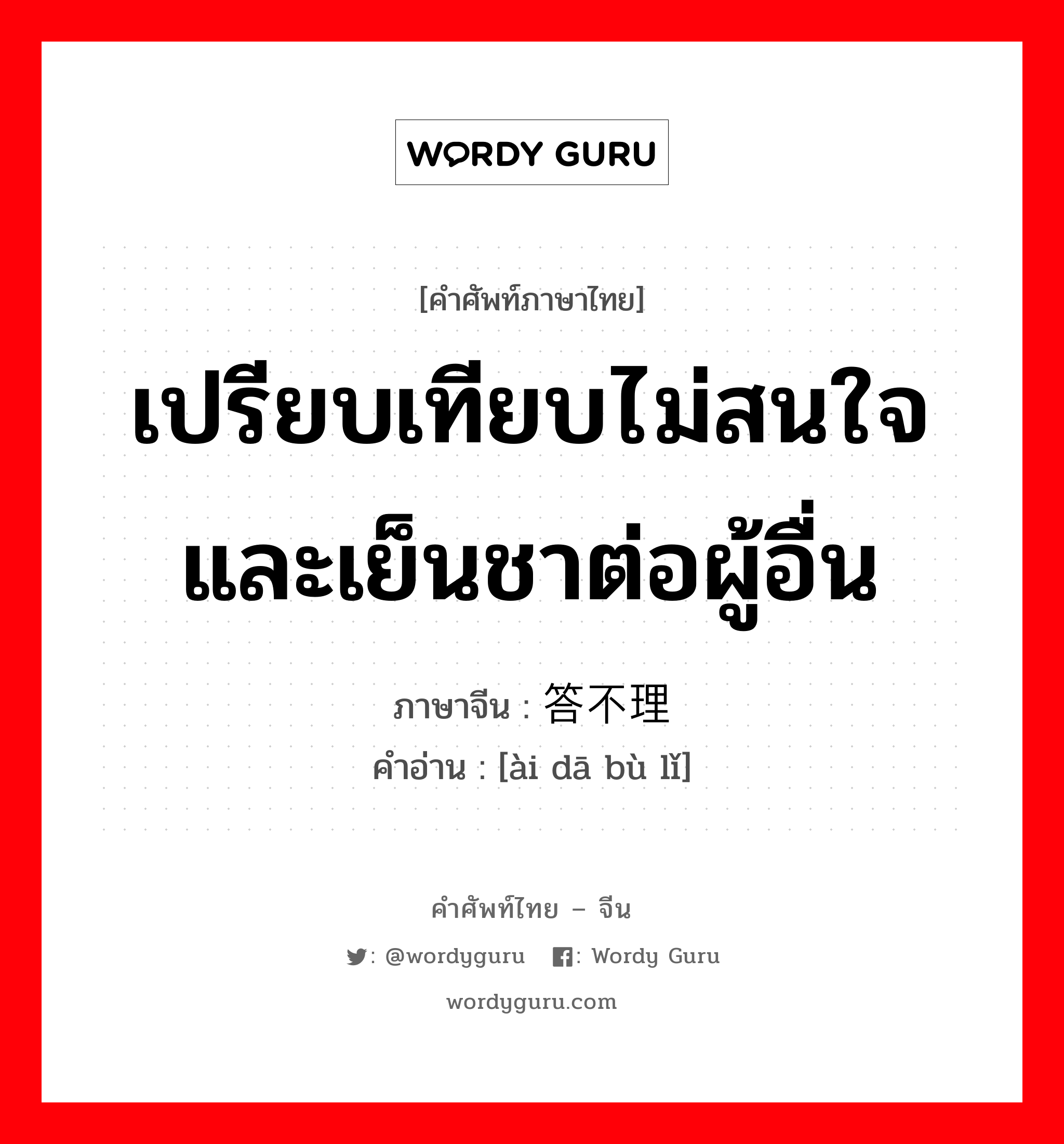 เปรียบเทียบไม่สนใจและเย็นชาต่อผู้อื่น ภาษาจีนคืออะไร, คำศัพท์ภาษาไทย - จีน เปรียบเทียบไม่สนใจและเย็นชาต่อผู้อื่น ภาษาจีน 爱答不理 คำอ่าน [ài dā bù lǐ]