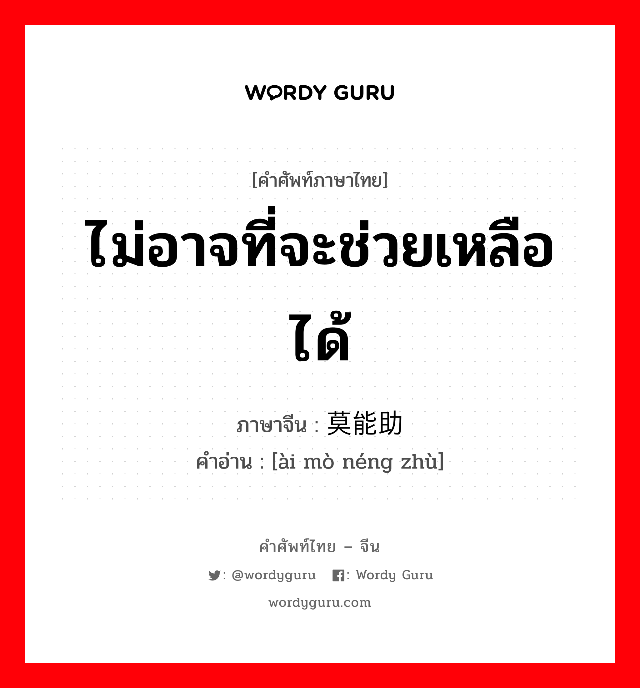 ไม่อาจที่จะช่วยเหลือได้ ภาษาจีนคืออะไร, คำศัพท์ภาษาไทย - จีน ไม่อาจที่จะช่วยเหลือได้ ภาษาจีน 爱莫能助 คำอ่าน [ài mò néng zhù]