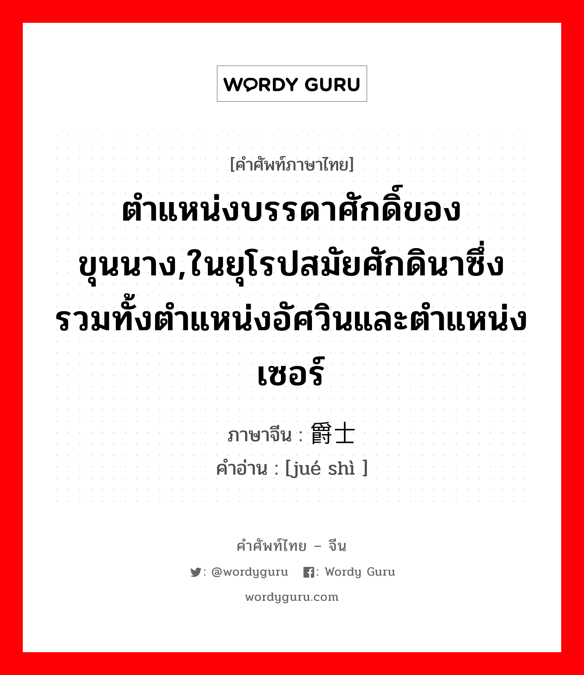 ตำแหน่งบรรดาศักดิ์ของขุนนาง,ในยุโรปสมัยศักดินาซึ่งรวมทั้งตำแหน่งอัศวินและตำแหน่งเซอร์ ภาษาจีนคืออะไร, คำศัพท์ภาษาไทย - จีน ตำแหน่งบรรดาศักดิ์ของขุนนาง,ในยุโรปสมัยศักดินาซึ่งรวมทั้งตำแหน่งอัศวินและตำแหน่งเซอร์ ภาษาจีน 爵士 คำอ่าน [jué shì ]