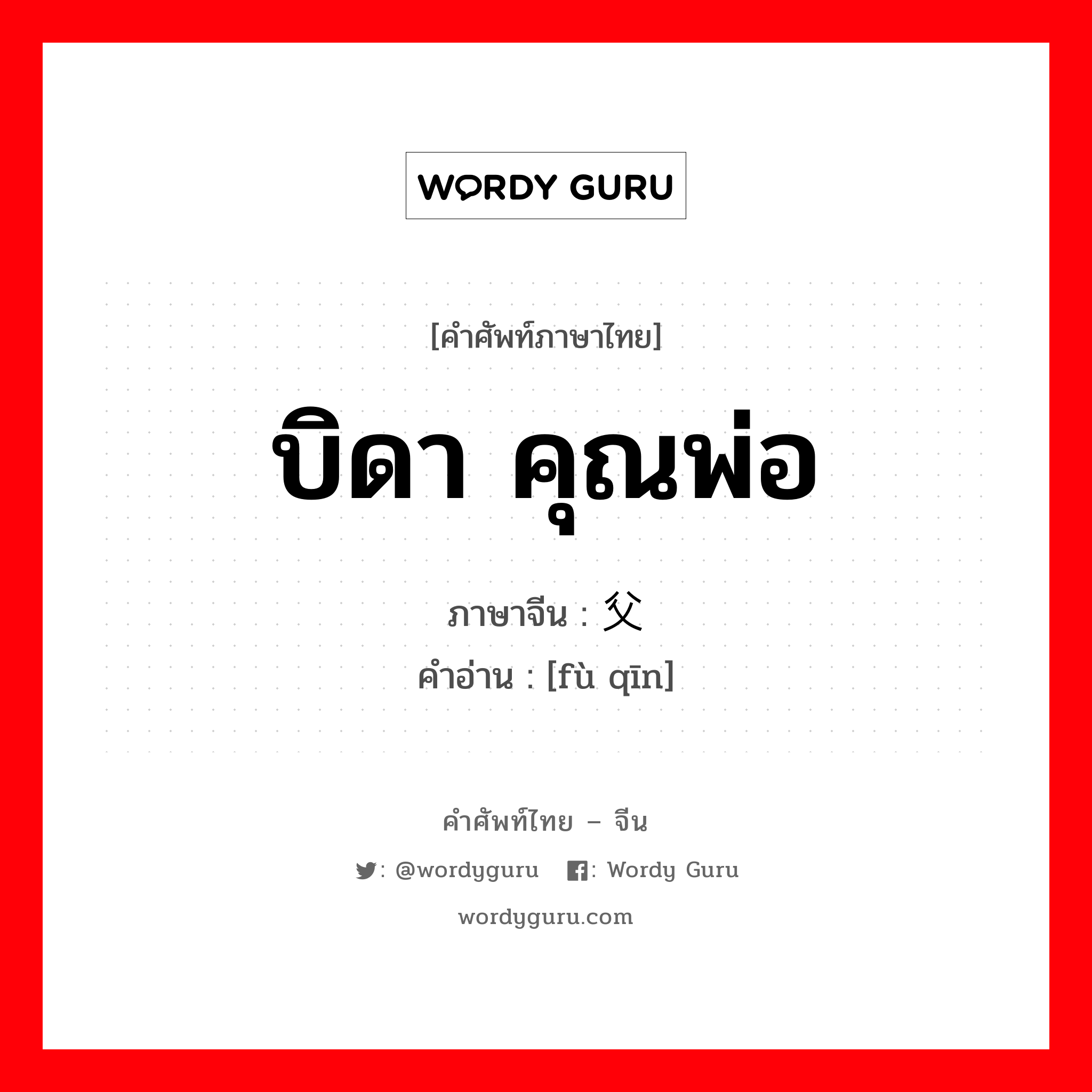 บิดา คุณพ่อ ภาษาจีนคืออะไร, คำศัพท์ภาษาไทย - จีน บิดา คุณพ่อ ภาษาจีน 父亲 คำอ่าน [fù qīn]