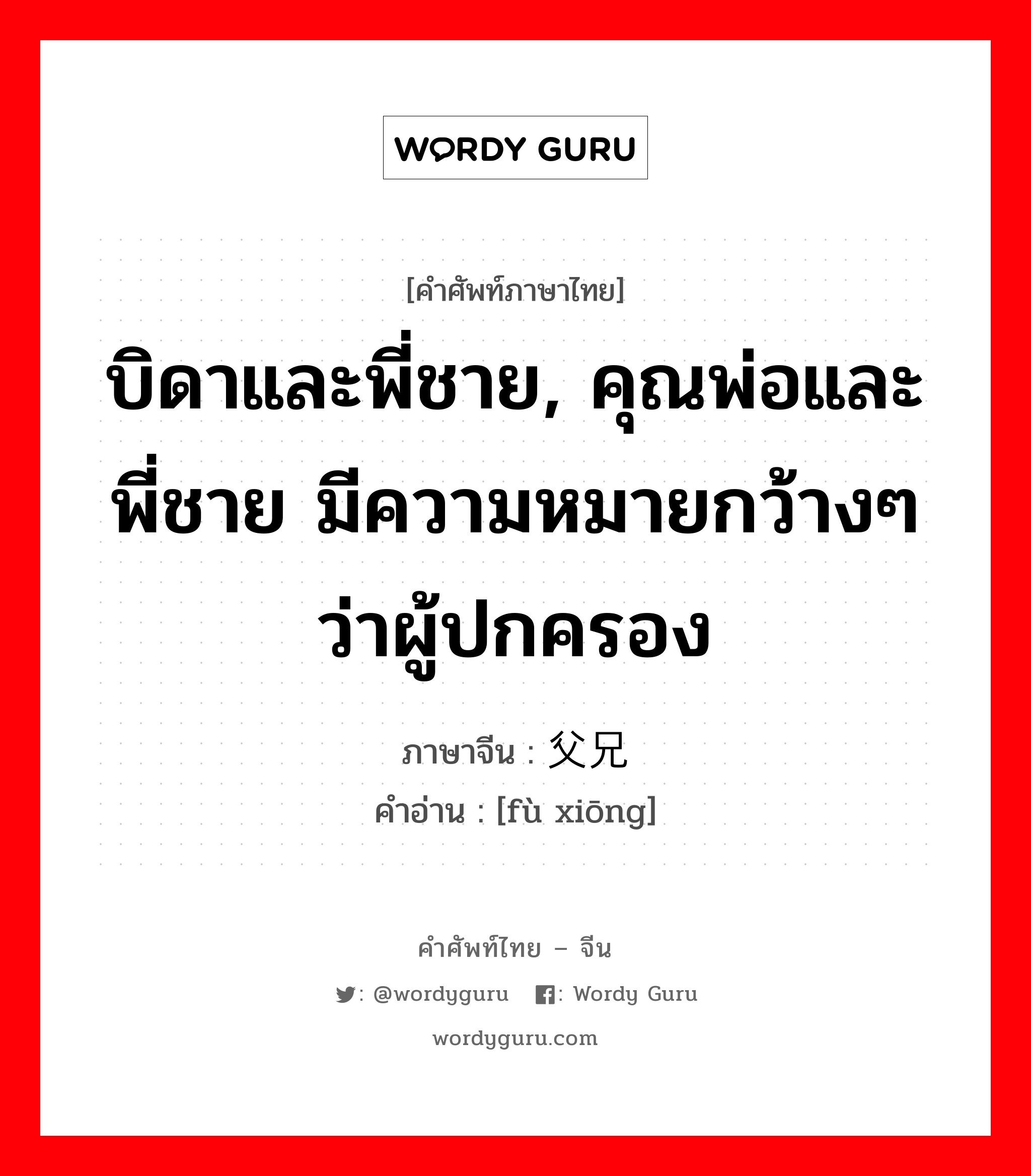 บิดาและพี่ชาย, คุณพ่อและพี่ชาย มีความหมายกว้างๆ ว่าผู้ปกครอง ภาษาจีนคืออะไร, คำศัพท์ภาษาไทย - จีน บิดาและพี่ชาย, คุณพ่อและพี่ชาย มีความหมายกว้างๆ ว่าผู้ปกครอง ภาษาจีน 父兄 คำอ่าน [fù xiōng]