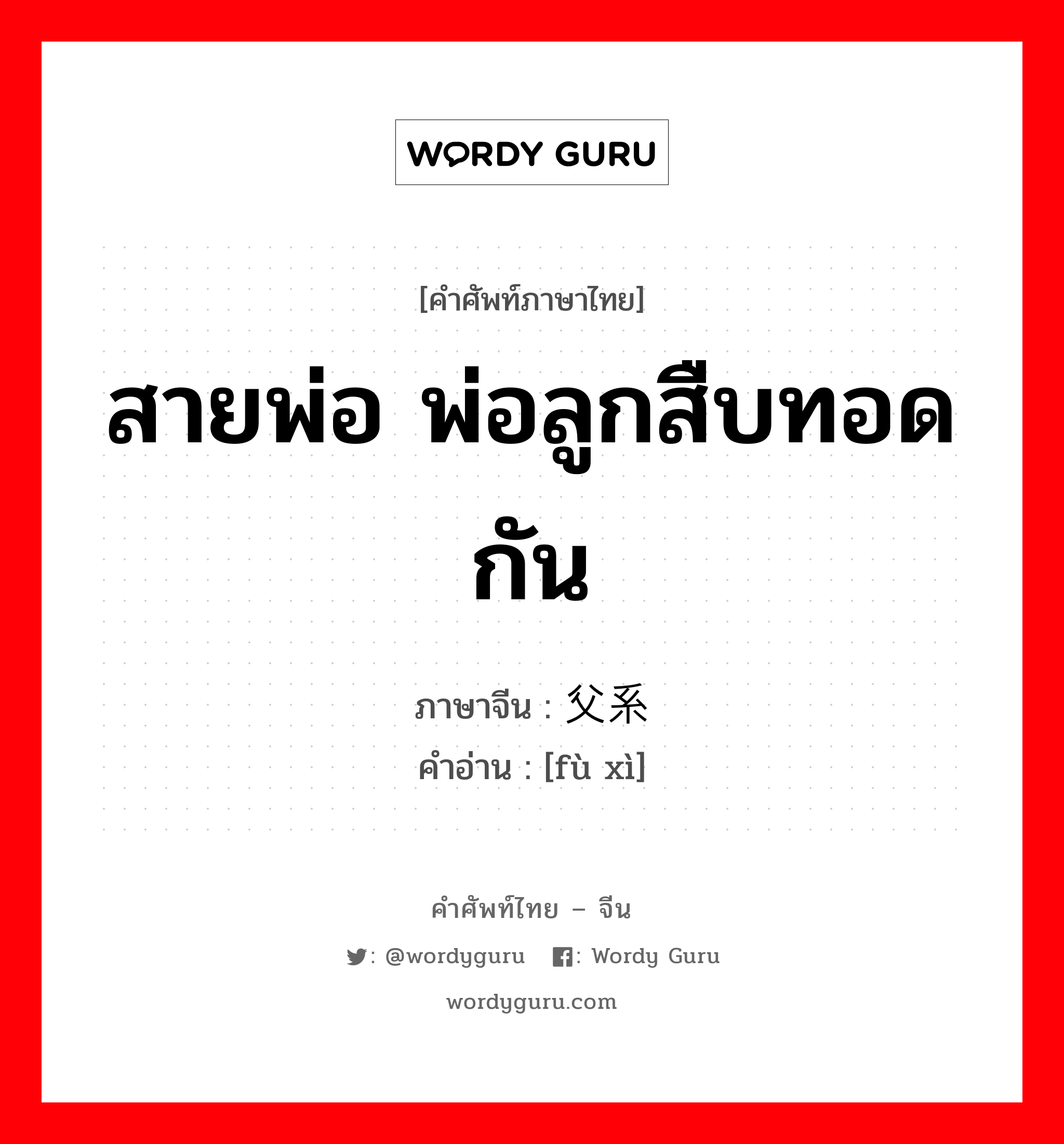 สายพ่อ พ่อลูกสืบทอดกัน ภาษาจีนคืออะไร, คำศัพท์ภาษาไทย - จีน สายพ่อ พ่อลูกสืบทอดกัน ภาษาจีน 父系 คำอ่าน [fù xì]