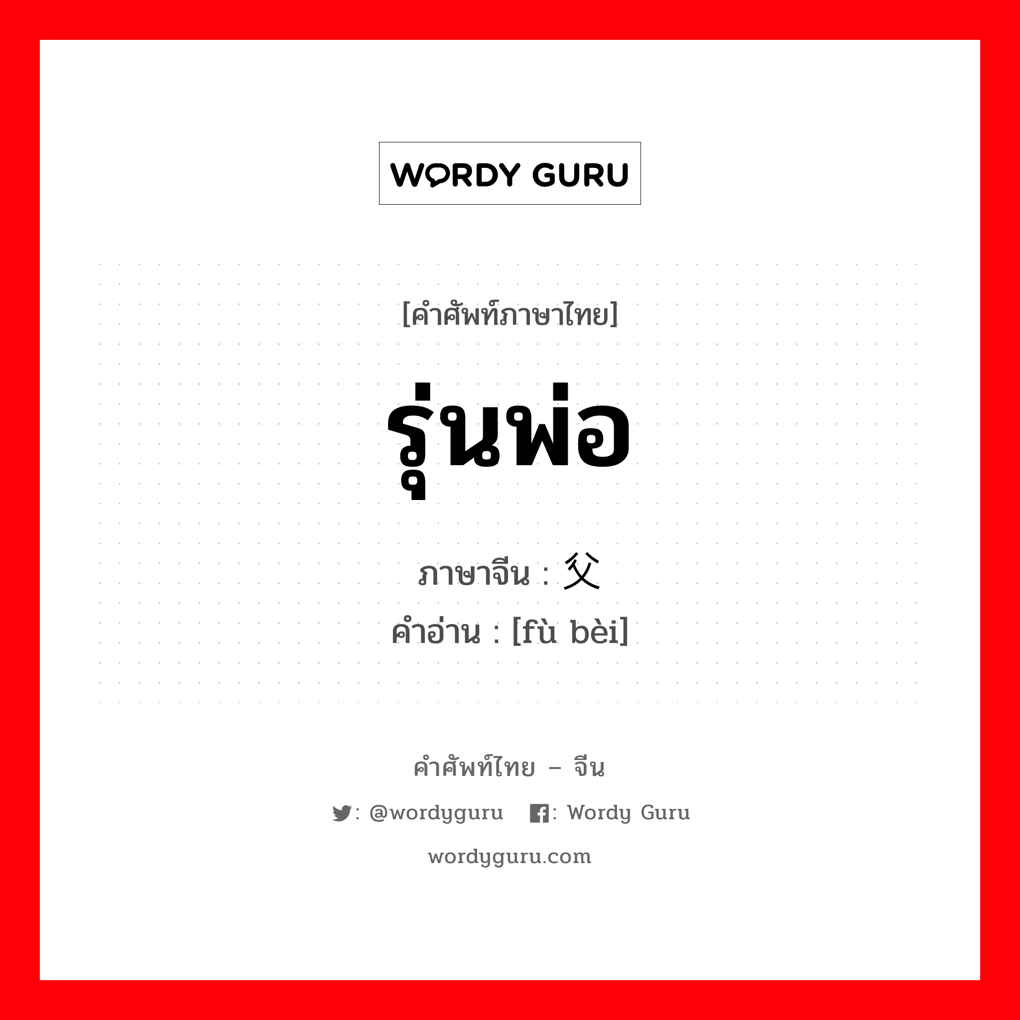 รุ่นพ่อ ภาษาจีนคืออะไร, คำศัพท์ภาษาไทย - จีน รุ่นพ่อ ภาษาจีน 父辈 คำอ่าน [fù bèi]