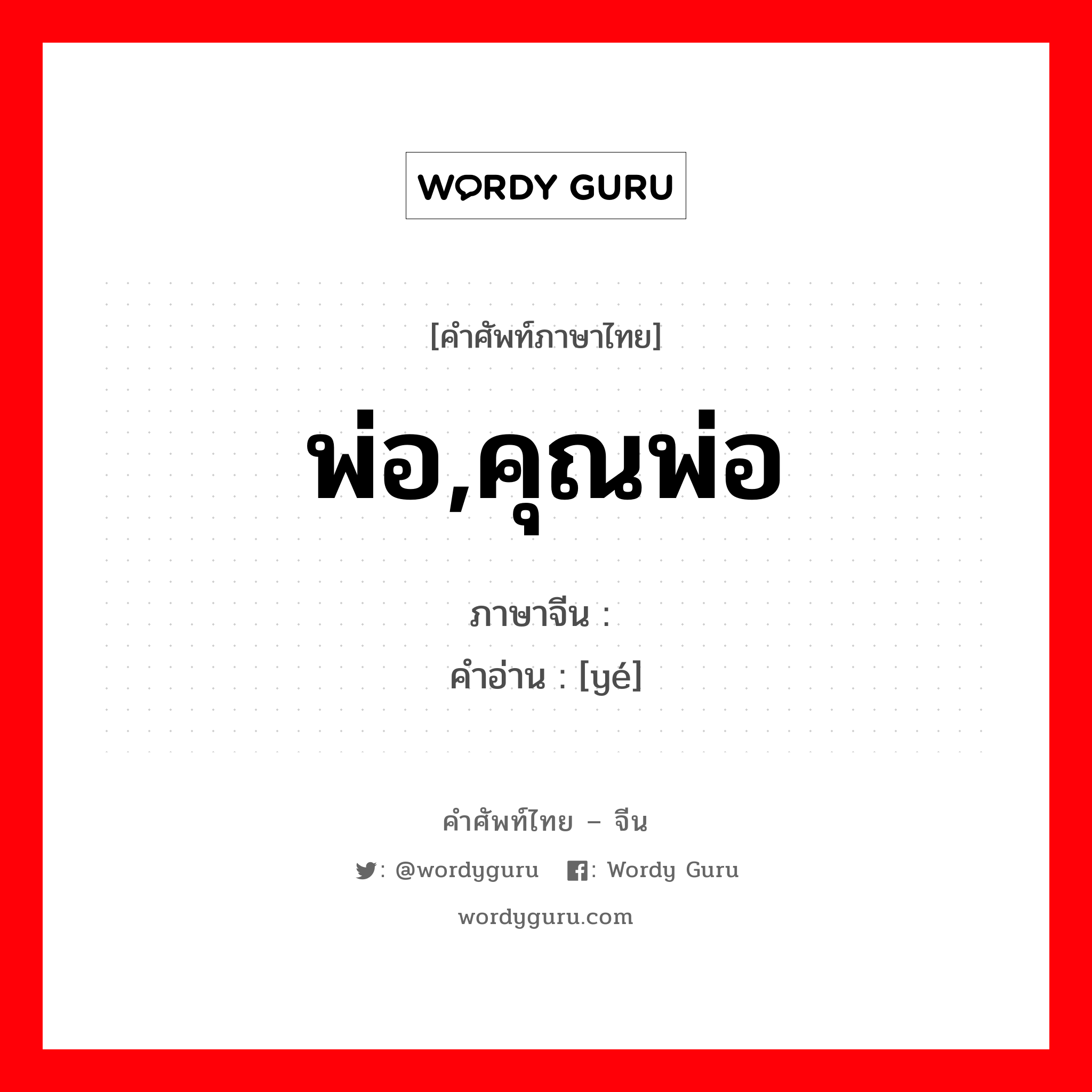 พ่อ, คุณพ่อ ภาษาจีนคืออะไร, คำศัพท์ภาษาไทย - จีน พ่อ,คุณพ่อ ภาษาจีน 爷 คำอ่าน [yé]