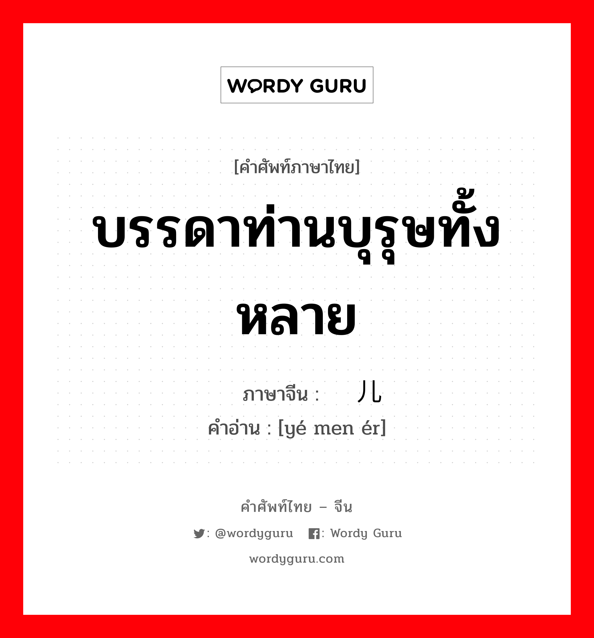 บรรดาท่านบุรุษทั้งหลาย ภาษาจีนคืออะไร, คำศัพท์ภาษาไทย - จีน บรรดาท่านบุรุษทั้งหลาย ภาษาจีน 爷们儿 คำอ่าน [yé men ér]