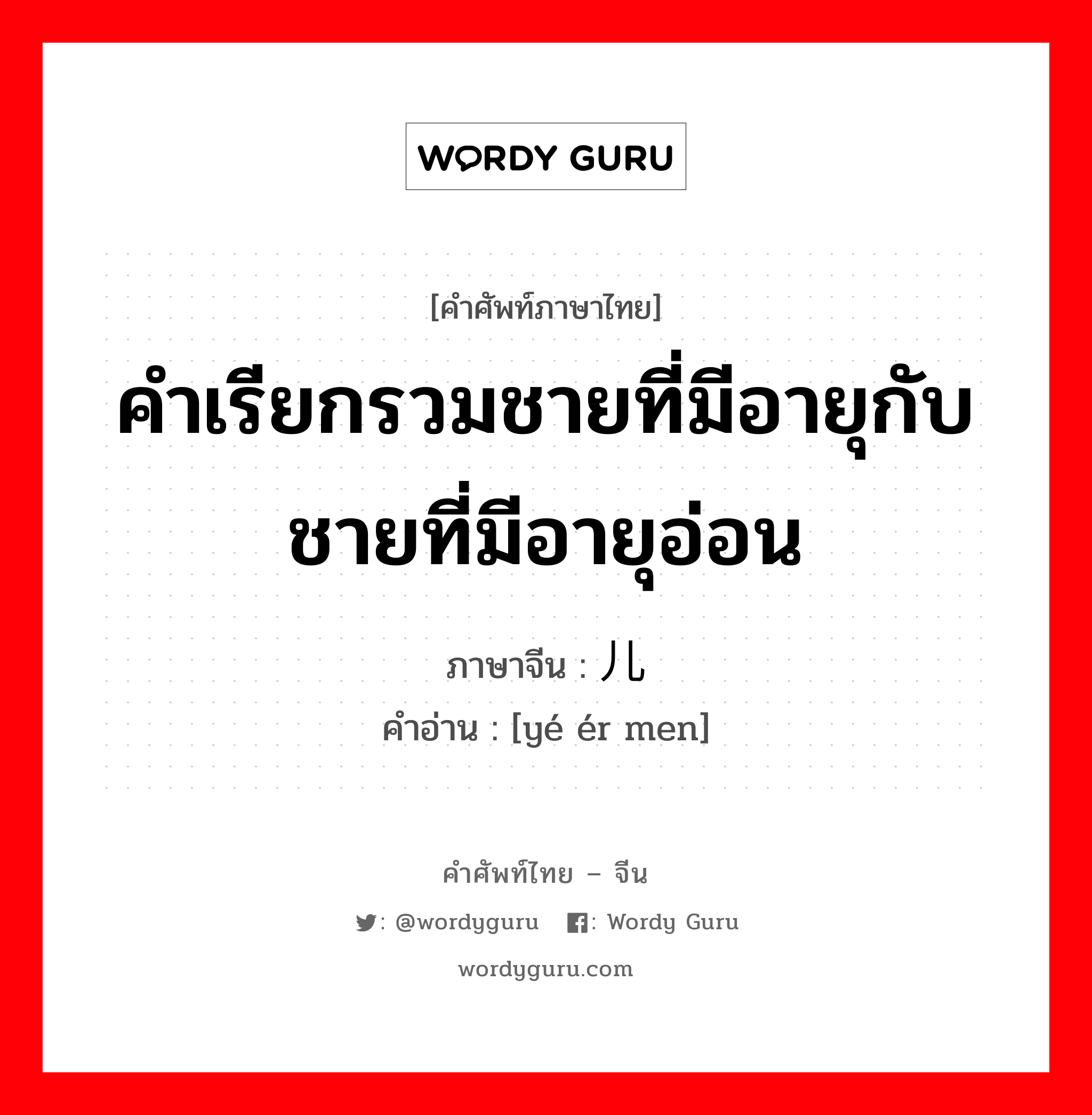 คำเรียกรวมชายที่มีอายุกับชายที่มีอายุอ่อน ภาษาจีนคืออะไร, คำศัพท์ภาษาไทย - จีน คำเรียกรวมชายที่มีอายุกับชายที่มีอายุอ่อน ภาษาจีน 爷儿们 คำอ่าน [yé ér men]