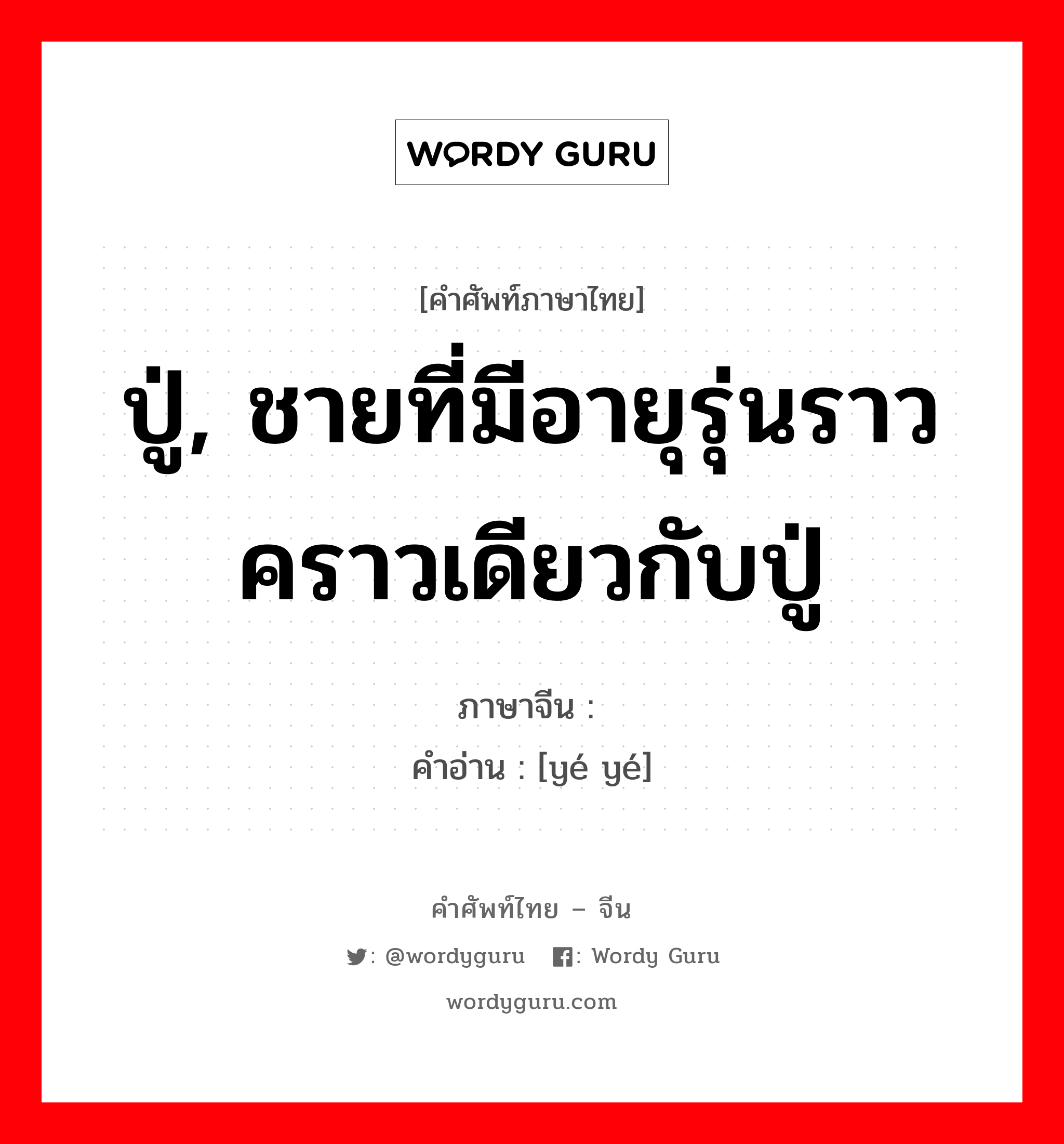 ปู่, ชายที่มีอายุรุ่นราวคราวเดียวกับปู่ ภาษาจีนคืออะไร, คำศัพท์ภาษาไทย - จีน ปู่, ชายที่มีอายุรุ่นราวคราวเดียวกับปู่ ภาษาจีน 爷爷 คำอ่าน [yé yé]