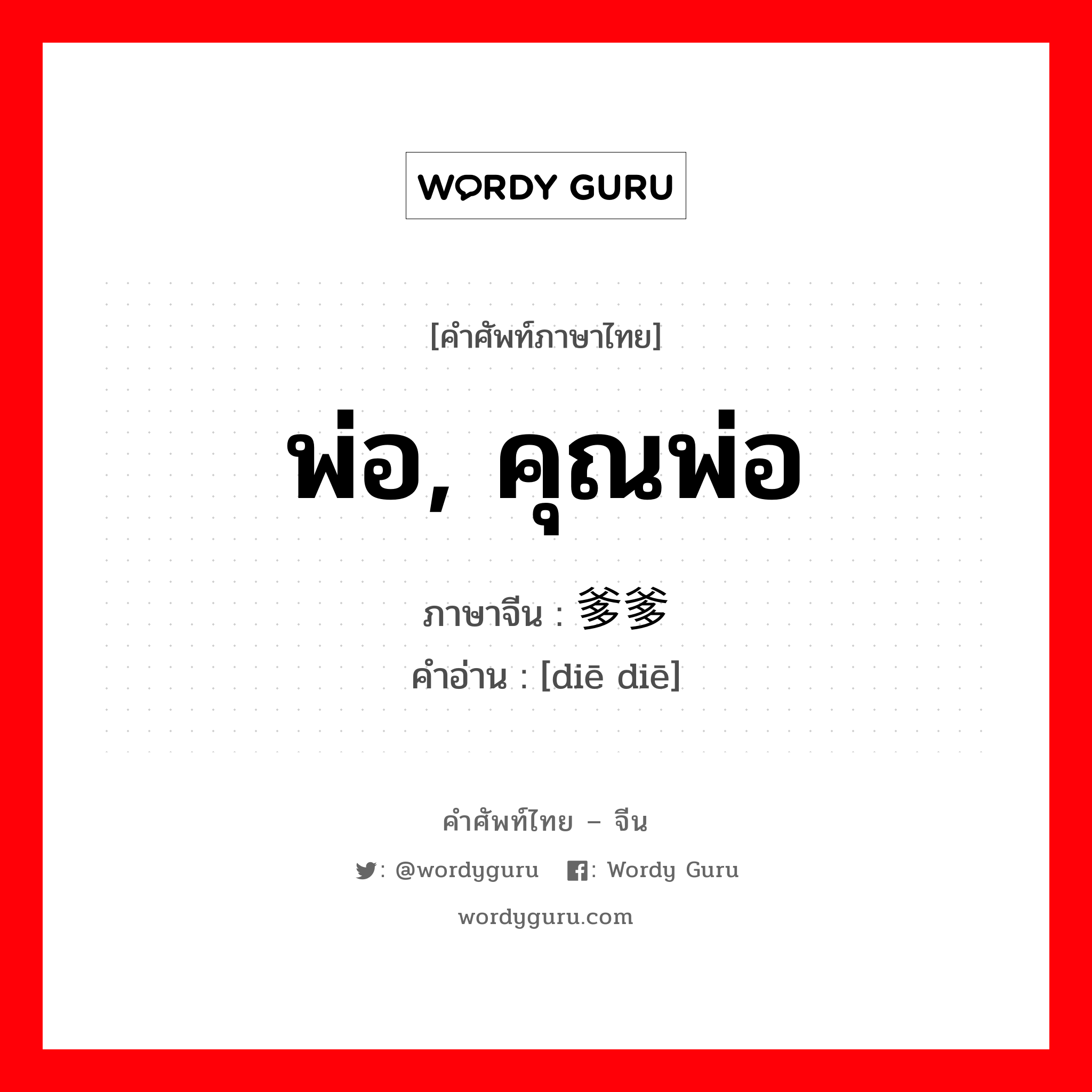 พ่อ, คุณพ่อ ภาษาจีนคืออะไร, คำศัพท์ภาษาไทย - จีน พ่อ, คุณพ่อ ภาษาจีน 爹爹 คำอ่าน [diē diē]