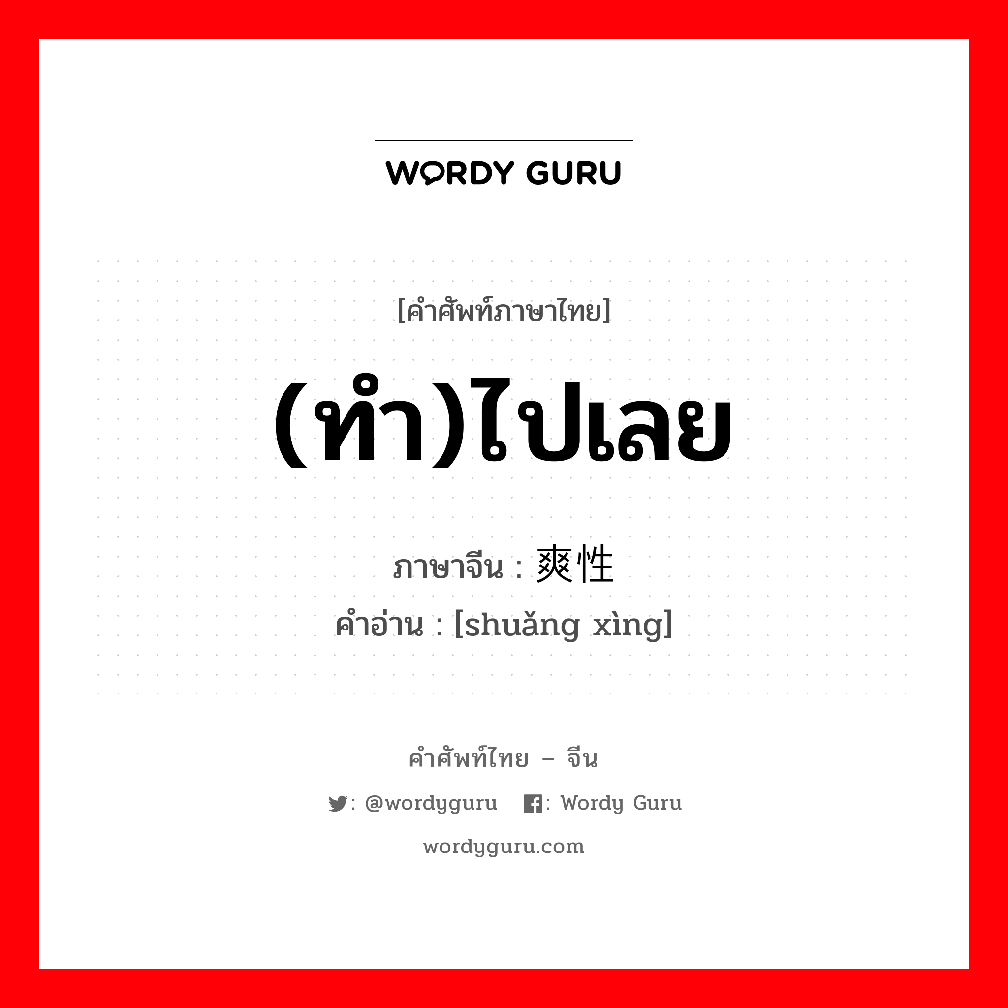 (ทำ)ไปเลย ภาษาจีนคืออะไร, คำศัพท์ภาษาไทย - จีน (ทำ)ไปเลย ภาษาจีน 爽性 คำอ่าน [shuǎng xìng]