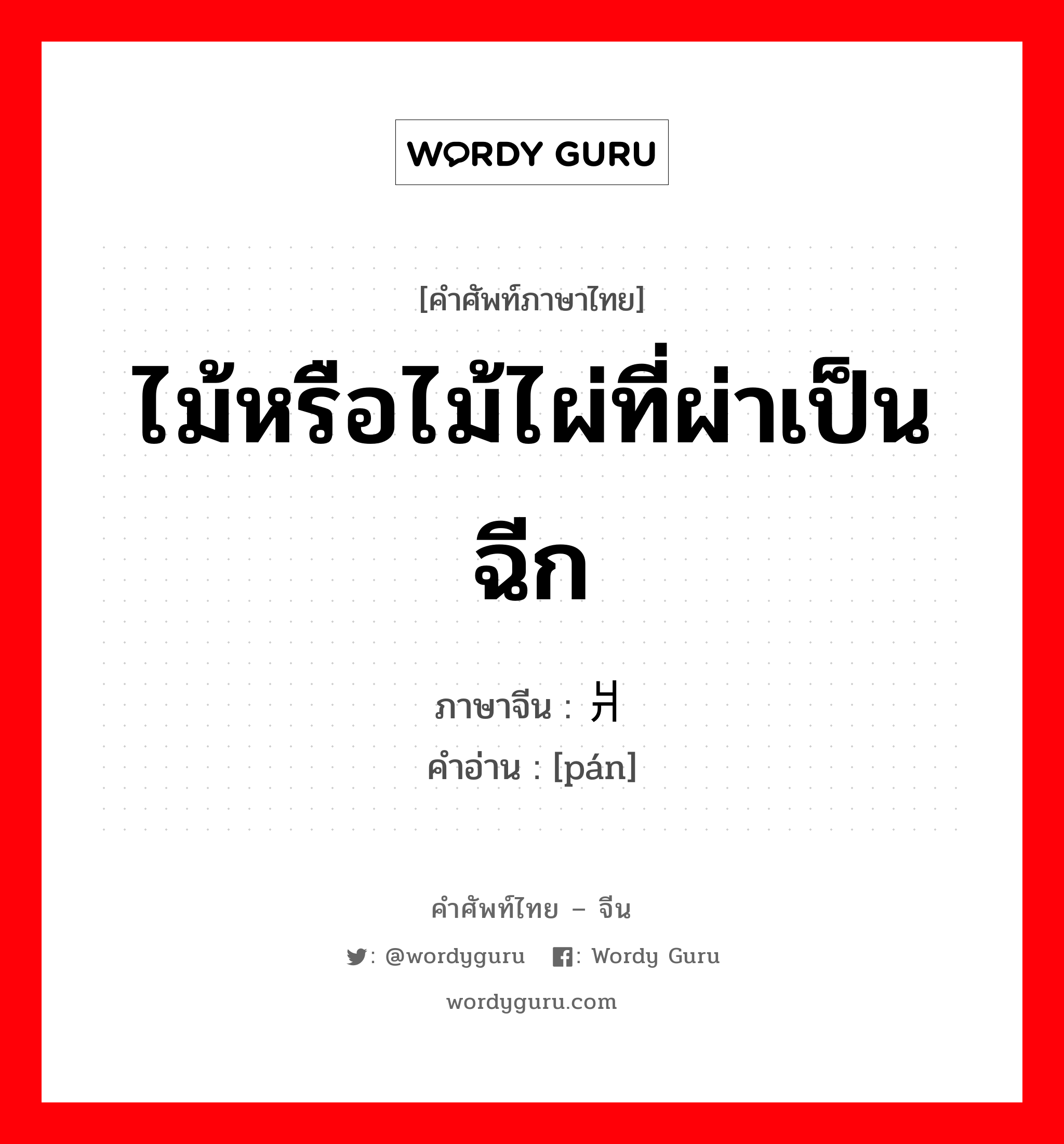 ไม้หรือไม้ไผ่ที่ผ่าเป็นฉีก ภาษาจีนคืออะไร, คำศัพท์ภาษาไทย - จีน ไม้หรือไม้ไผ่ที่ผ่าเป็นฉีก ภาษาจีน 爿 คำอ่าน [pán]