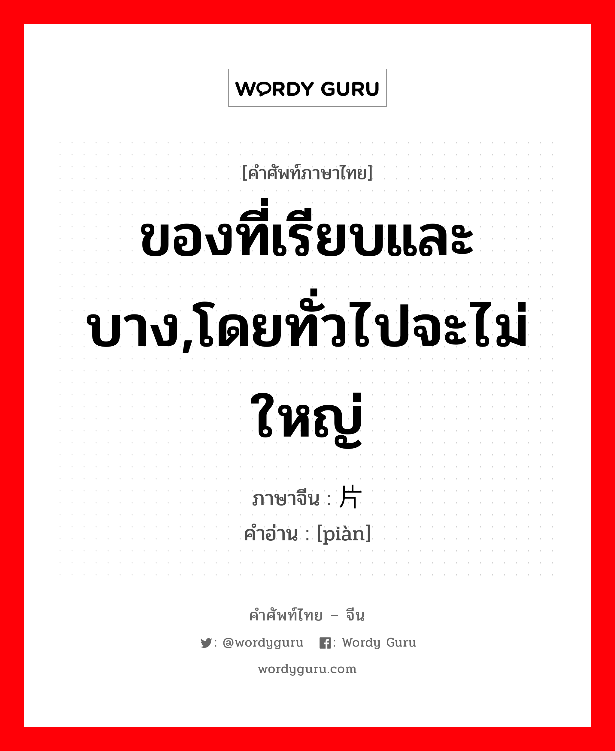 ของที่เรียบและบาง,โดยทั่วไปจะไม่ใหญ่ ภาษาจีนคืออะไร, คำศัพท์ภาษาไทย - จีน ของที่เรียบและบาง,โดยทั่วไปจะไม่ใหญ่ ภาษาจีน 片 คำอ่าน [piàn]