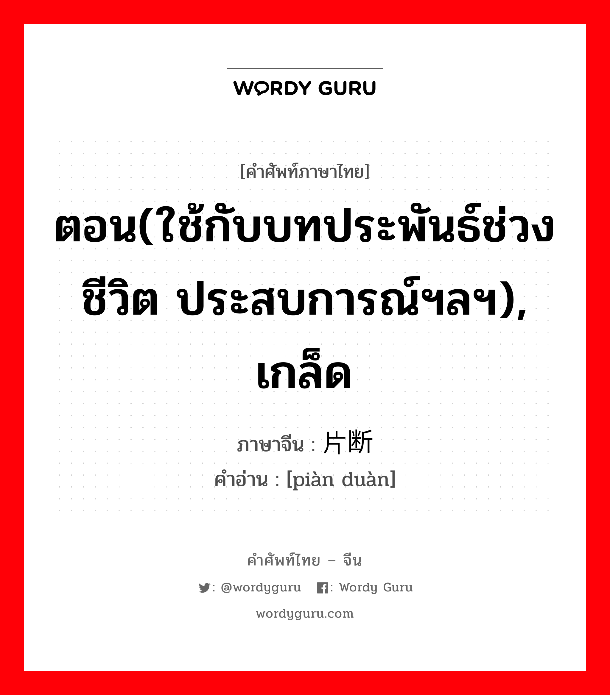 ตอน(ใช้กับบทประพันธ์ช่วงชีวิต ประสบการณ์ฯลฯ), เกล็ด ภาษาจีนคืออะไร, คำศัพท์ภาษาไทย - จีน ตอน(ใช้กับบทประพันธ์ช่วงชีวิต ประสบการณ์ฯลฯ), เกล็ด ภาษาจีน 片断 คำอ่าน [piàn duàn]