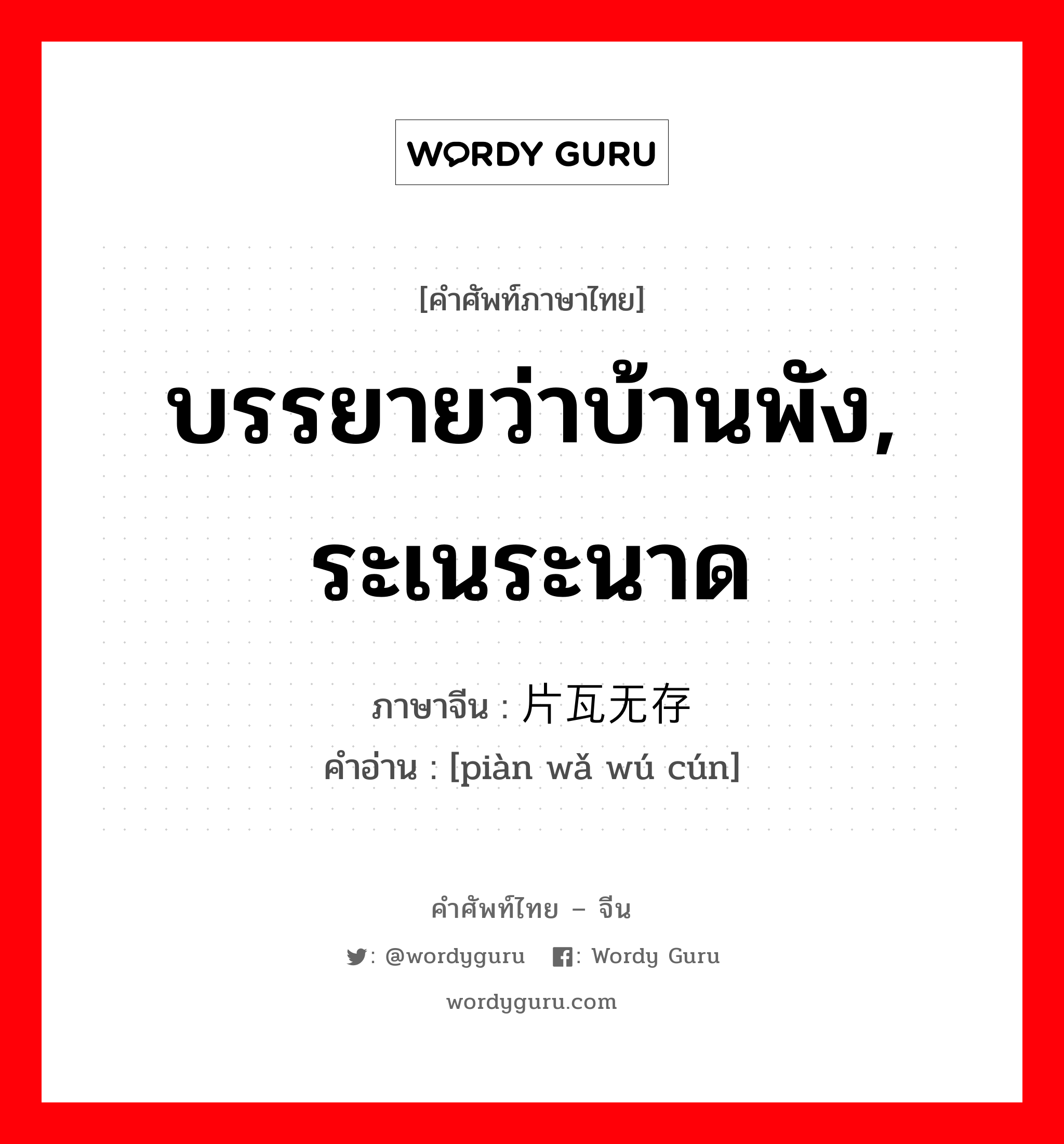 บรรยายว่าบ้านพัง, ระเนระนาด ภาษาจีนคืออะไร, คำศัพท์ภาษาไทย - จีน บรรยายว่าบ้านพัง, ระเนระนาด ภาษาจีน 片瓦无存 คำอ่าน [piàn wǎ wú cún]