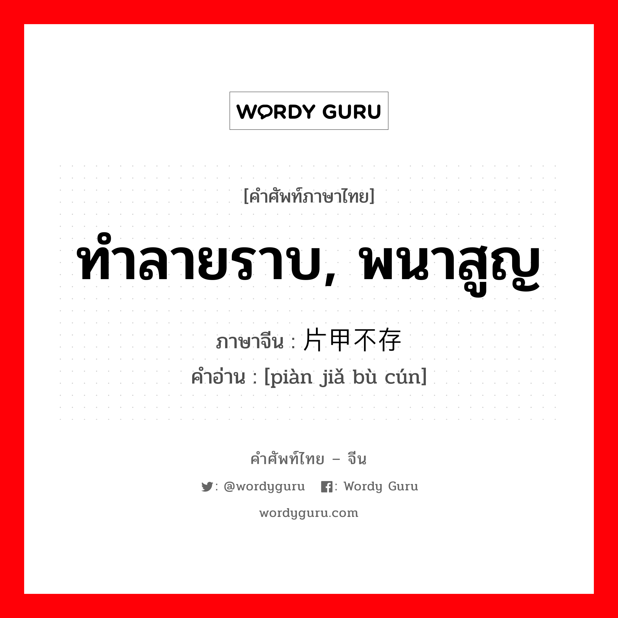 ทำลายราบ, พนาสูญ ภาษาจีนคืออะไร, คำศัพท์ภาษาไทย - จีน ทำลายราบ, พนาสูญ ภาษาจีน 片甲不存 คำอ่าน [piàn jiǎ bù cún]