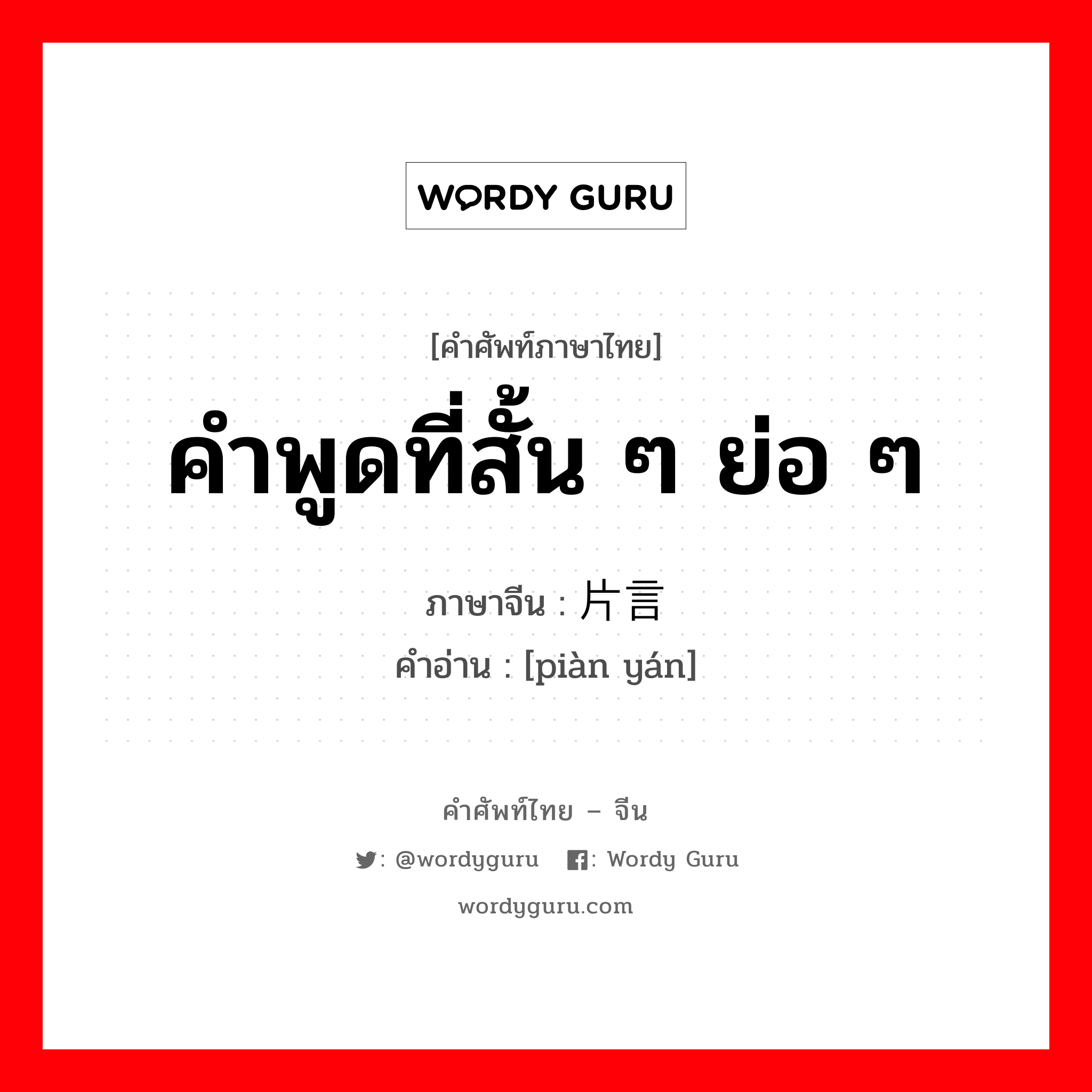 คำพูดที่สั้น ๆ ย่อ ๆ ภาษาจีนคืออะไร, คำศัพท์ภาษาไทย - จีน คำพูดที่สั้น ๆ ย่อ ๆ ภาษาจีน 片言 คำอ่าน [piàn yán]