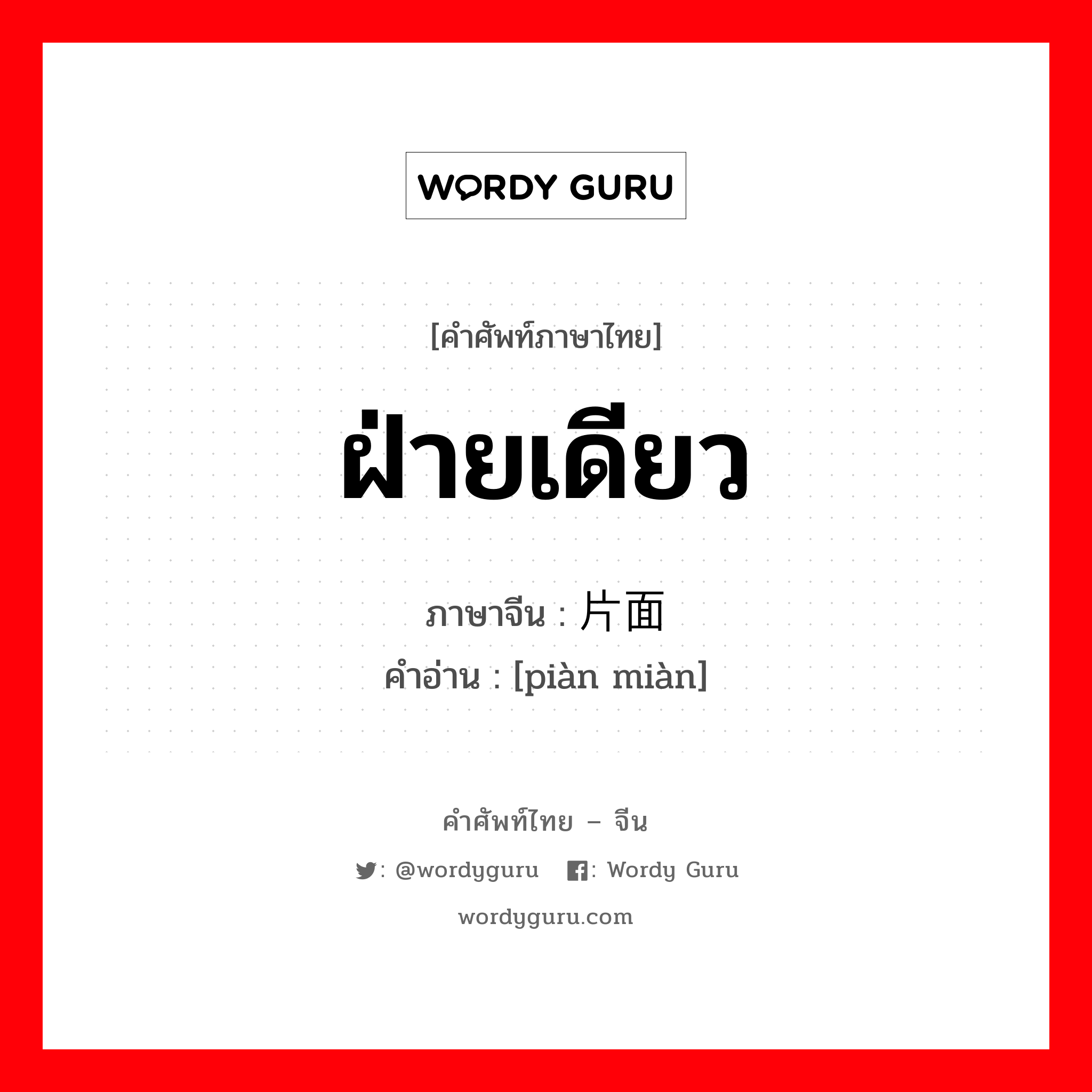 ฝ่ายเดียว ภาษาจีนคืออะไร, คำศัพท์ภาษาไทย - จีน ฝ่ายเดียว ภาษาจีน 片面 คำอ่าน [piàn miàn]