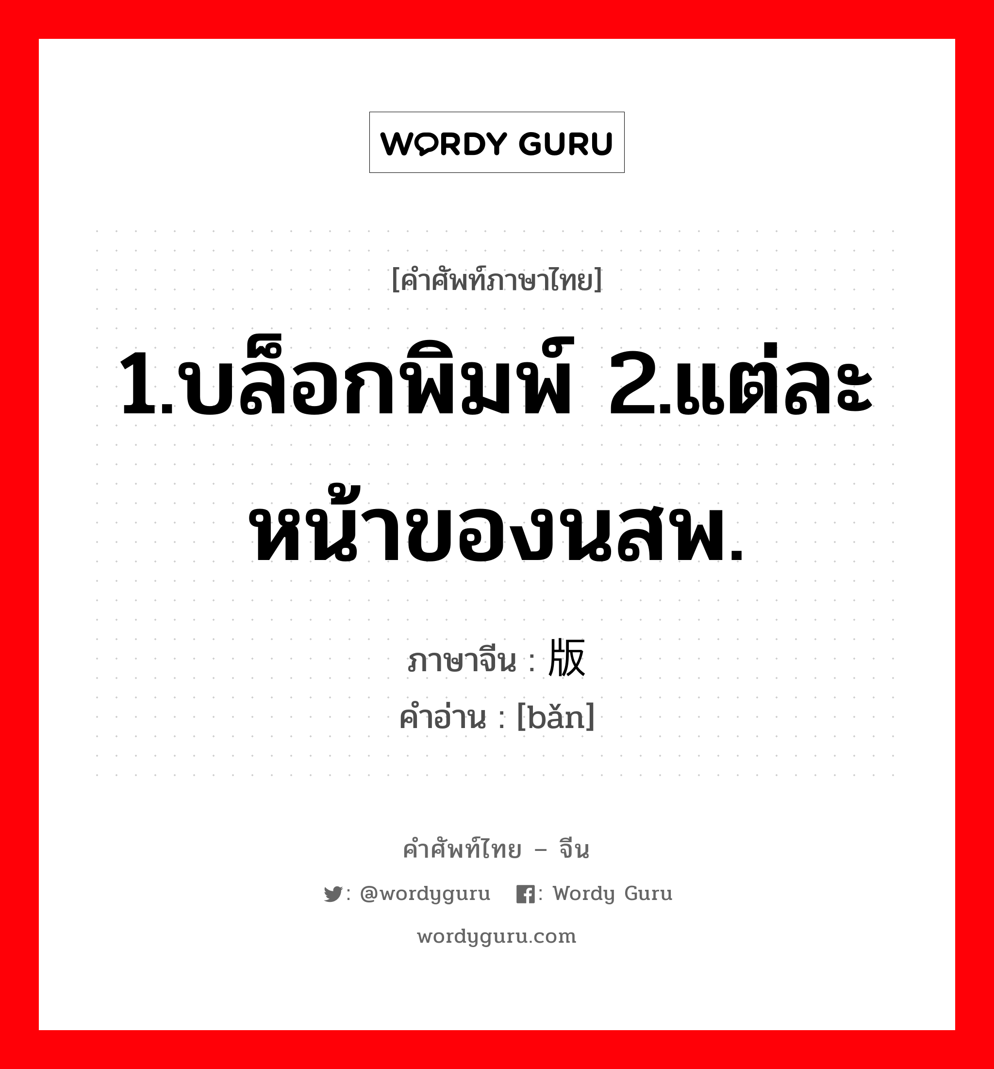 1.บล็อกพิมพ์ 2.แต่ละหน้าของนสพ. ภาษาจีนคืออะไร, คำศัพท์ภาษาไทย - จีน 1.บล็อกพิมพ์ 2.แต่ละหน้าของนสพ. ภาษาจีน 版 คำอ่าน [bǎn]