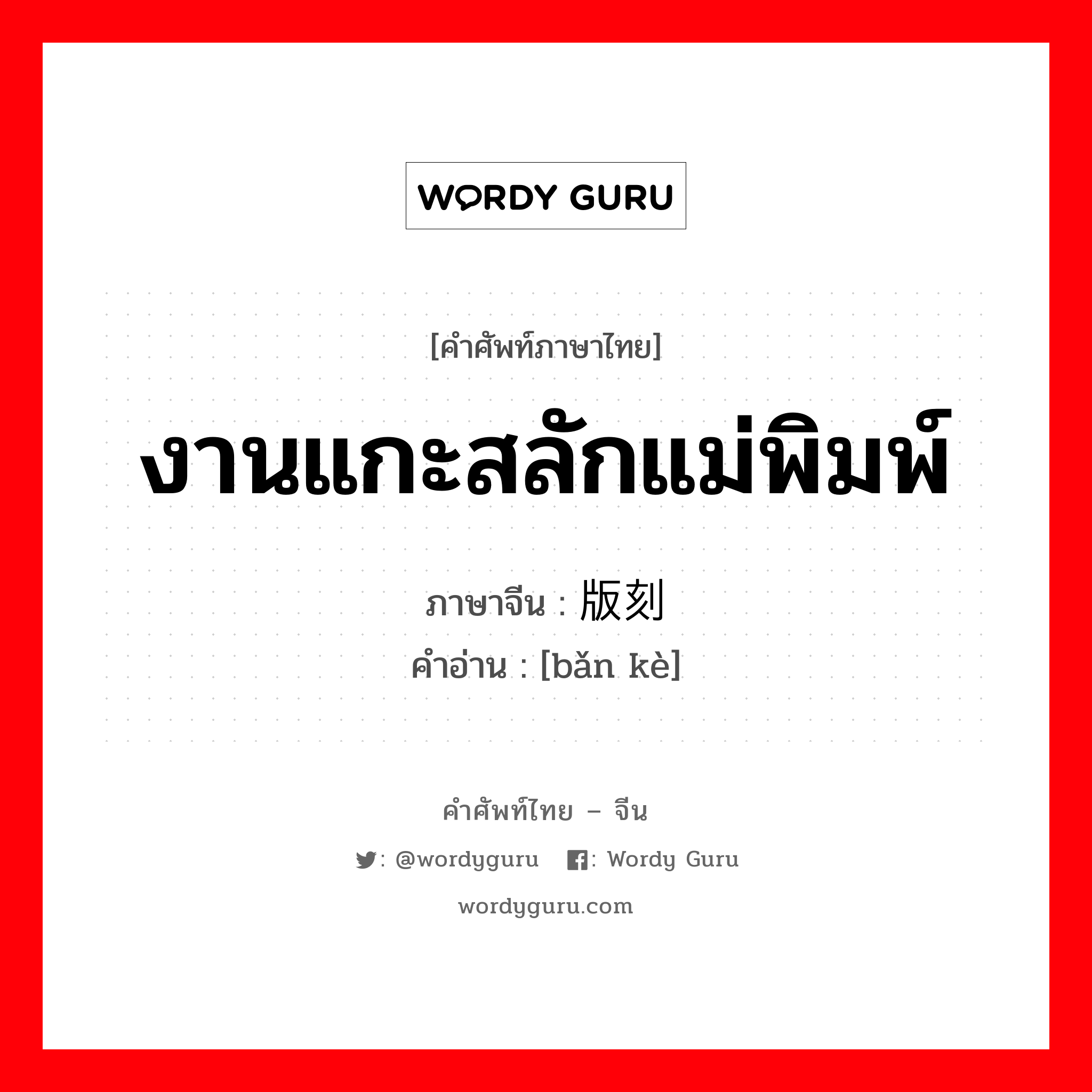 งานแกะสลักแม่พิมพ์ ภาษาจีนคืออะไร, คำศัพท์ภาษาไทย - จีน งานแกะสลักแม่พิมพ์ ภาษาจีน 版刻 คำอ่าน [bǎn kè]