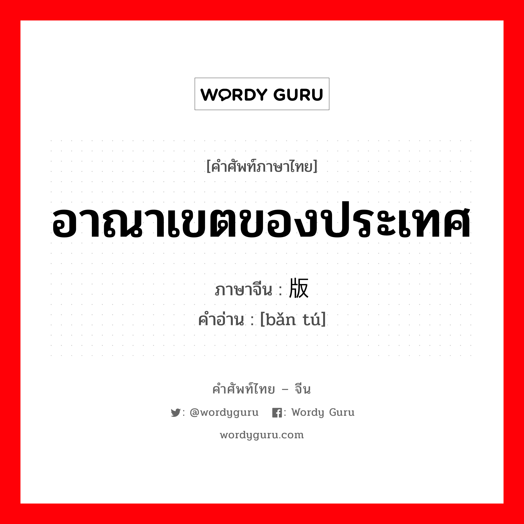 อาณาเขตของประเทศ ภาษาจีนคืออะไร, คำศัพท์ภาษาไทย - จีน อาณาเขตของประเทศ ภาษาจีน 版图 คำอ่าน [bǎn tú]