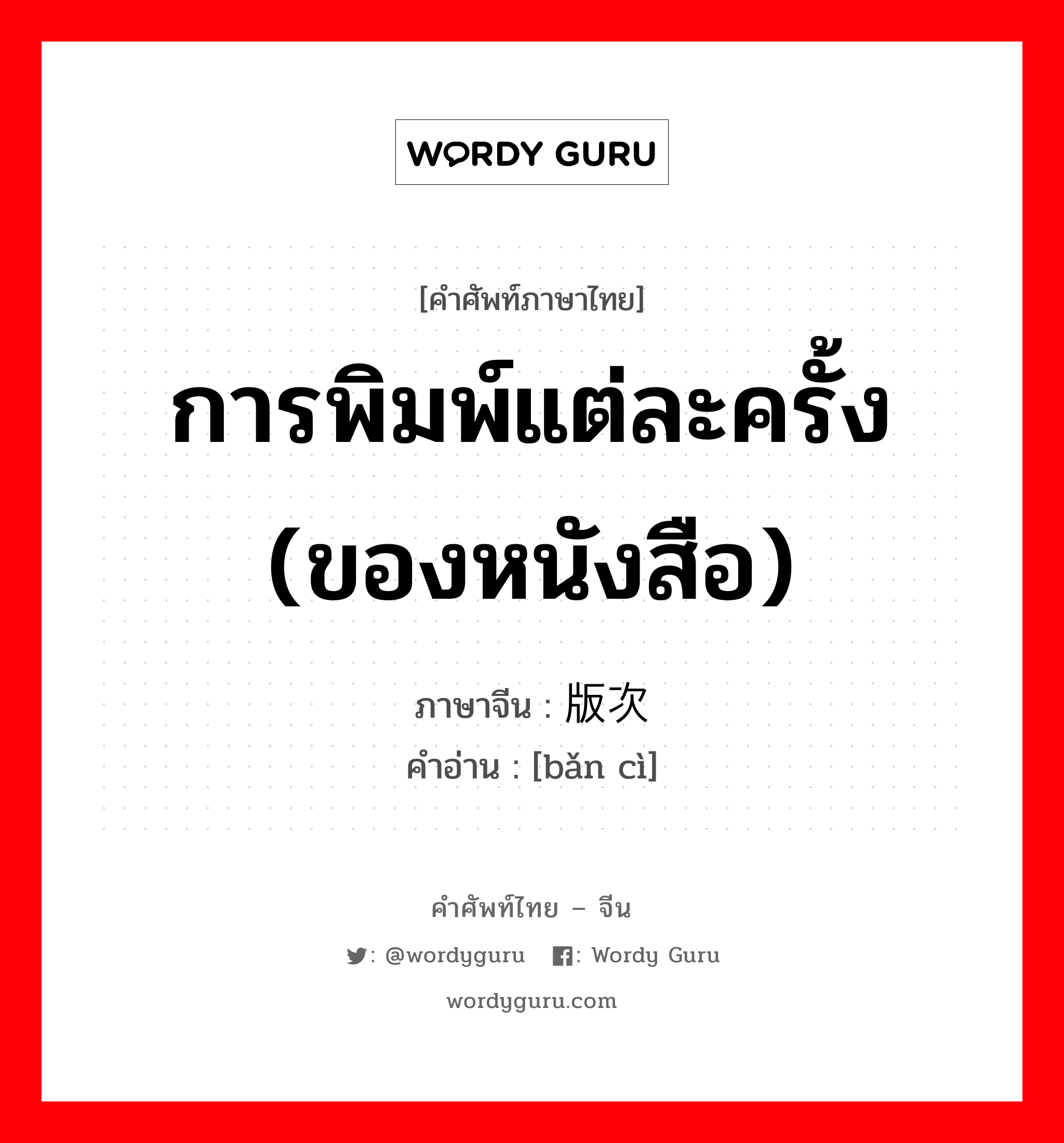 การพิมพ์แต่ละครั้ง (ของหนังสือ) ภาษาจีนคืออะไร, คำศัพท์ภาษาไทย - จีน การพิมพ์แต่ละครั้ง (ของหนังสือ) ภาษาจีน 版次 คำอ่าน [bǎn cì]