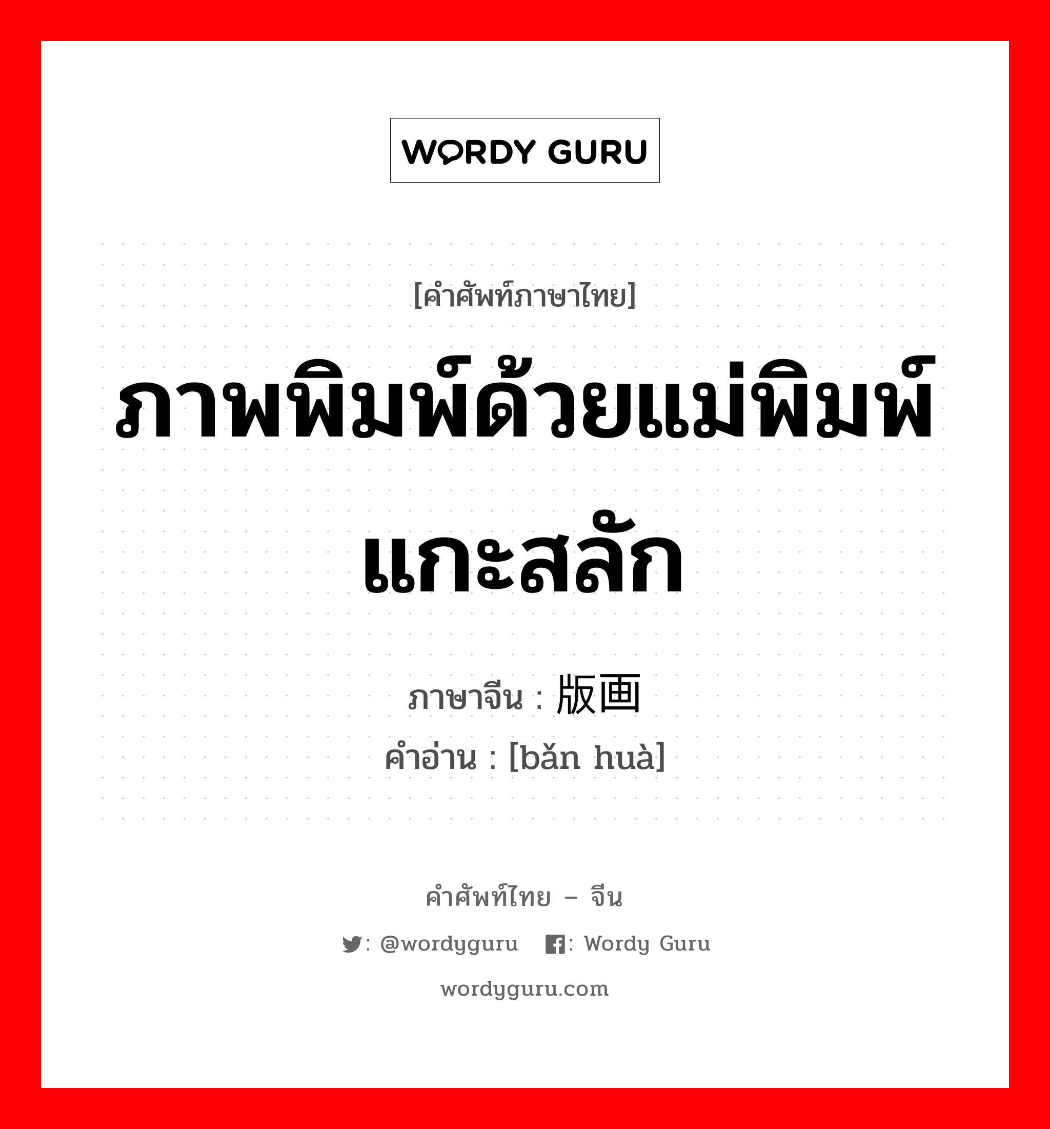 ภาพพิมพ์ด้วยแม่พิมพ์แกะสลัก ภาษาจีนคืออะไร, คำศัพท์ภาษาไทย - จีน ภาพพิมพ์ด้วยแม่พิมพ์แกะสลัก ภาษาจีน 版画 คำอ่าน [bǎn huà]