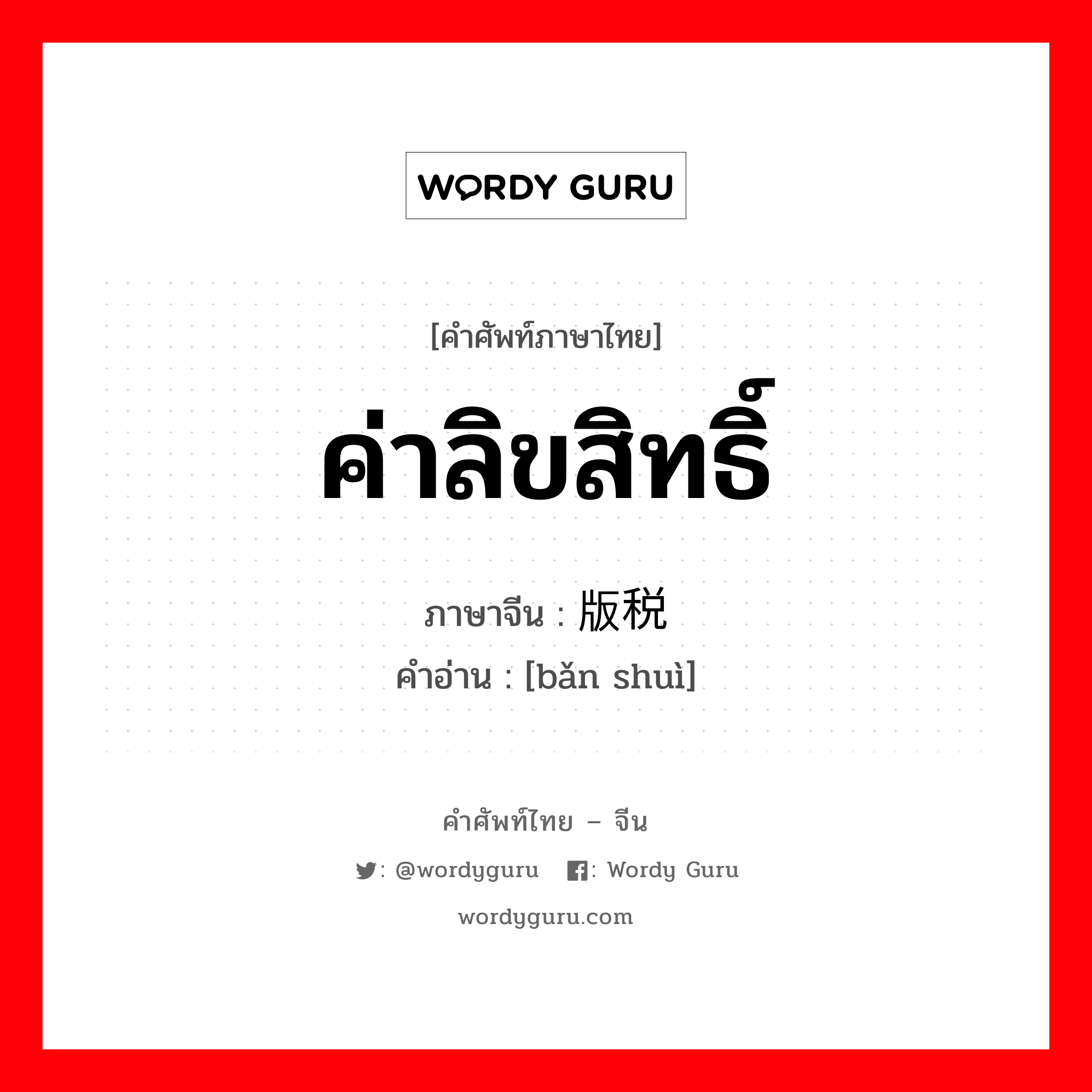 ค่าลิขสิทธิ์ ภาษาจีนคืออะไร, คำศัพท์ภาษาไทย - จีน ค่าลิขสิทธิ์ ภาษาจีน 版税 คำอ่าน [bǎn shuì]