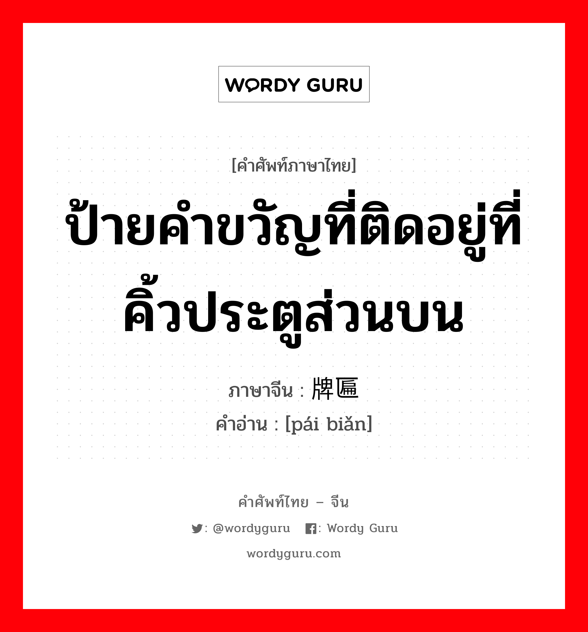 ป้ายคำขวัญที่ติดอยู่ที่คิ้วประตูส่วนบน ภาษาจีนคืออะไร, คำศัพท์ภาษาไทย - จีน ป้ายคำขวัญที่ติดอยู่ที่คิ้วประตูส่วนบน ภาษาจีน 牌匾 คำอ่าน [pái biǎn]