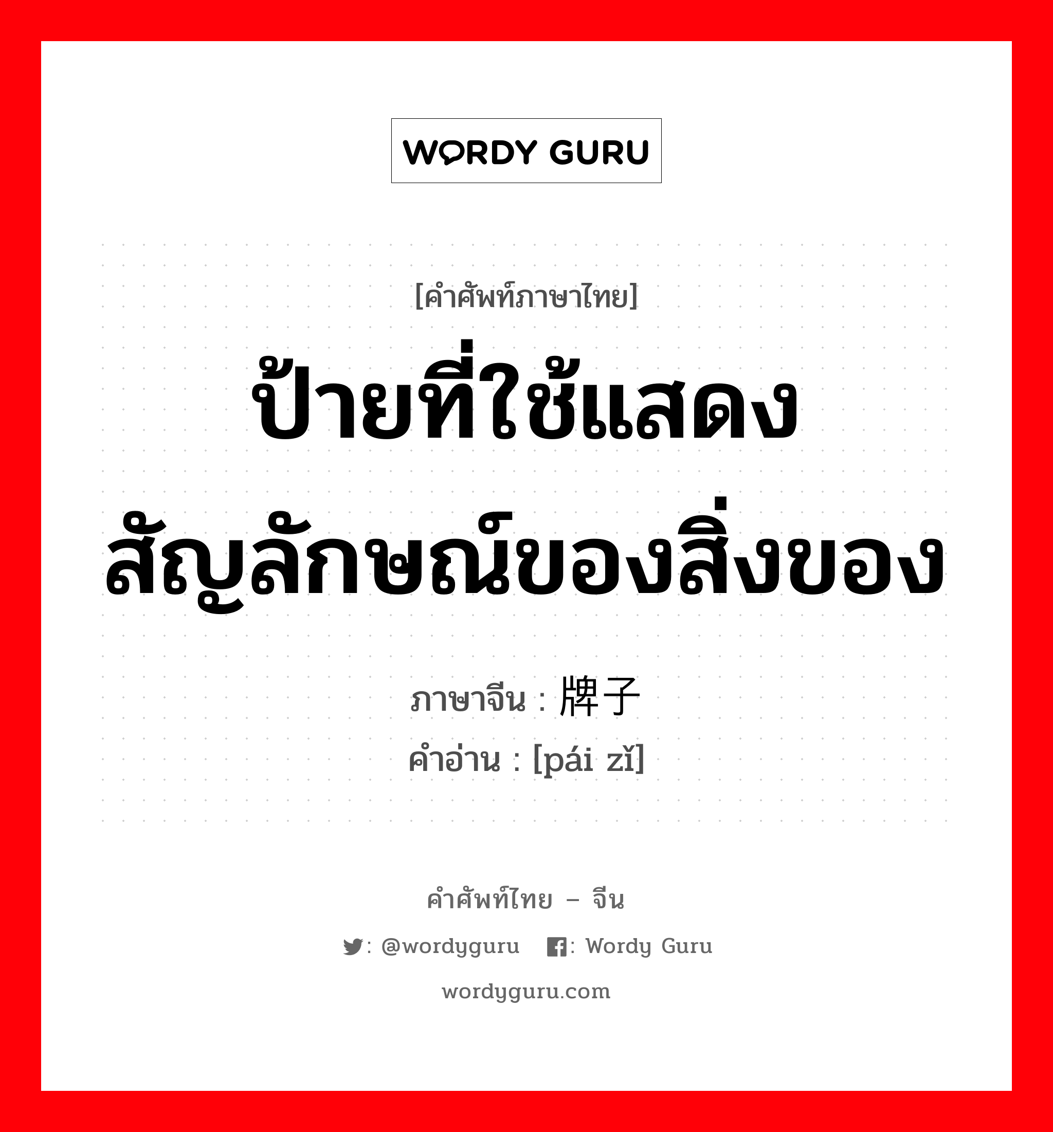 ป้ายที่ใช้แสดงสัญลักษณ์ของสิ่งของ ภาษาจีนคืออะไร, คำศัพท์ภาษาไทย - จีน ป้ายที่ใช้แสดงสัญลักษณ์ของสิ่งของ ภาษาจีน 牌子 คำอ่าน [pái zǐ]