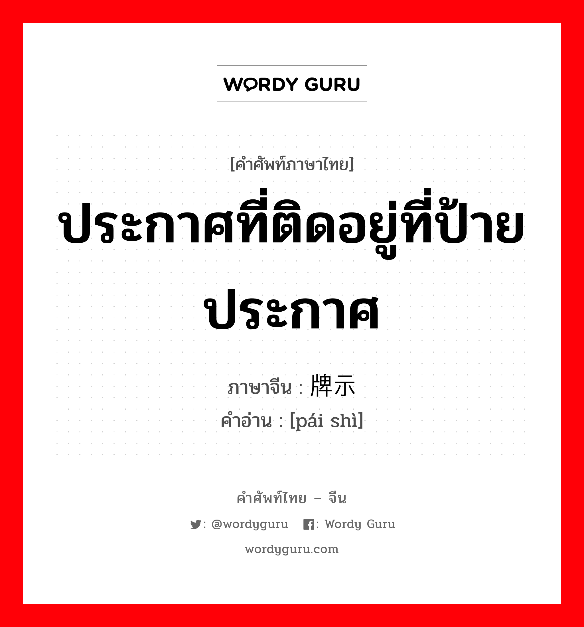 ประกาศที่ติดอยู่ที่ป้ายประกาศ ภาษาจีนคืออะไร, คำศัพท์ภาษาไทย - จีน ประกาศที่ติดอยู่ที่ป้ายประกาศ ภาษาจีน 牌示 คำอ่าน [pái shì]