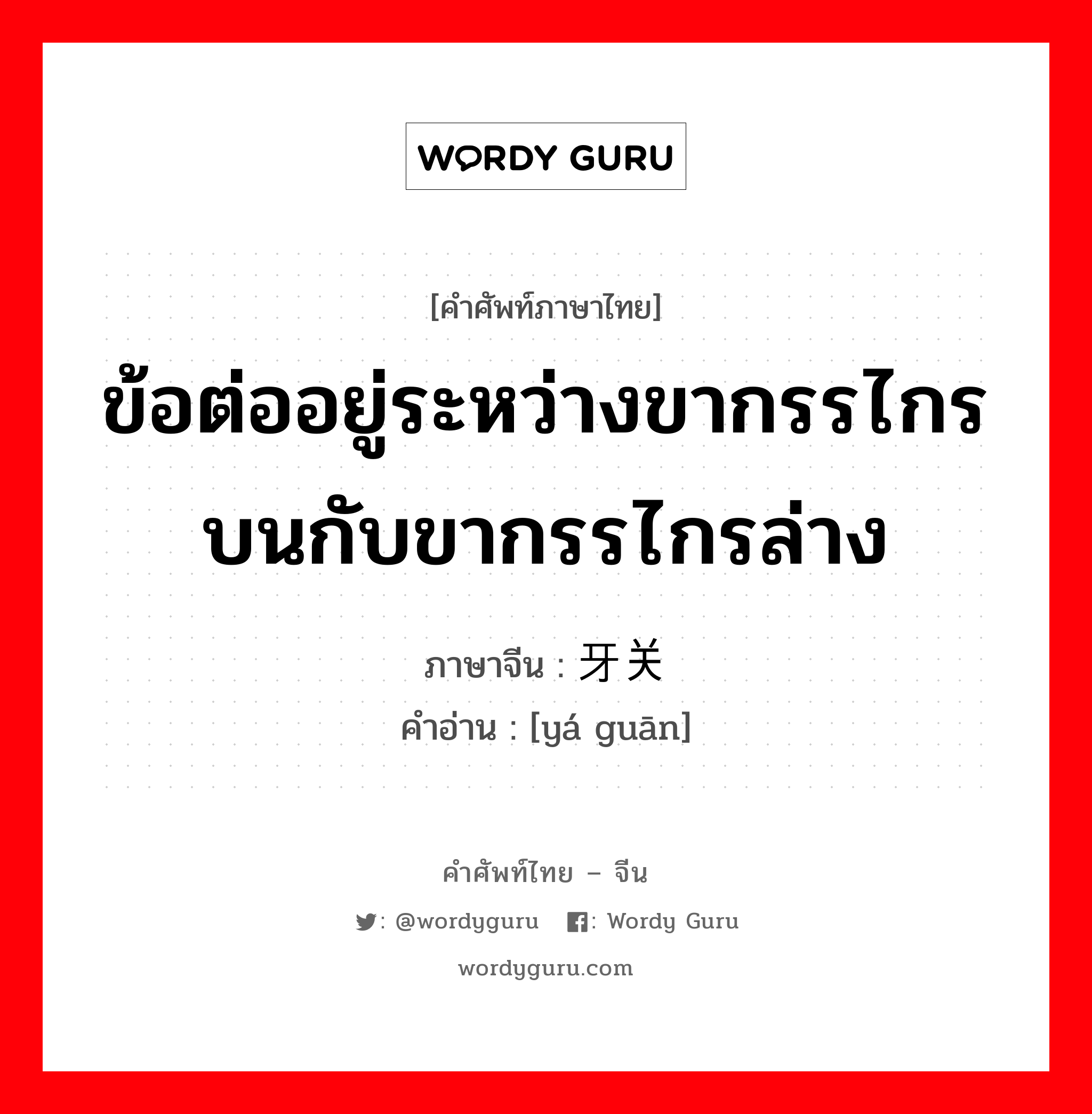 ข้อต่ออยู่ระหว่างขากรรไกรบนกับขากรรไกรล่าง ภาษาจีนคืออะไร, คำศัพท์ภาษาไทย - จีน ข้อต่ออยู่ระหว่างขากรรไกรบนกับขากรรไกรล่าง ภาษาจีน 牙关 คำอ่าน [yá guān]