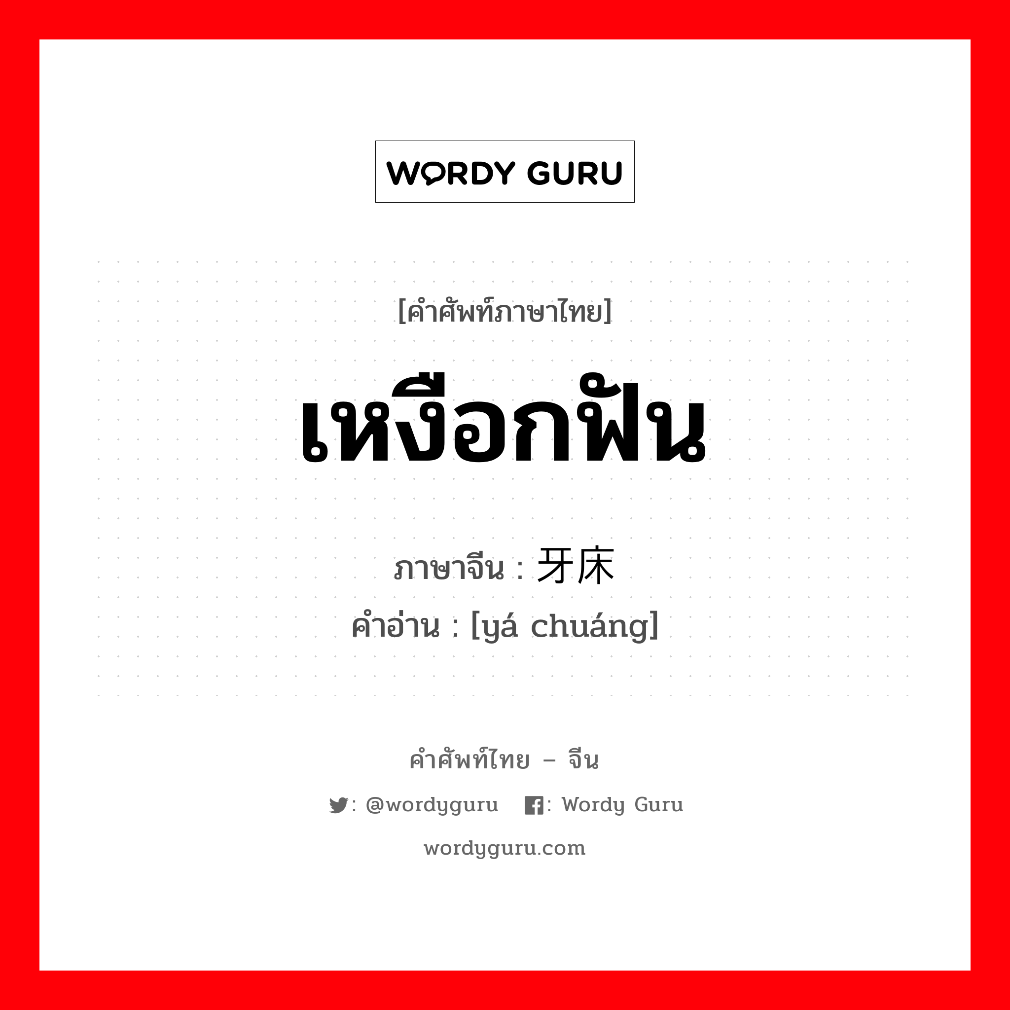 เหงือกฟัน ภาษาจีนคืออะไร, คำศัพท์ภาษาไทย - จีน เหงือกฟัน ภาษาจีน 牙床 คำอ่าน [yá chuáng]