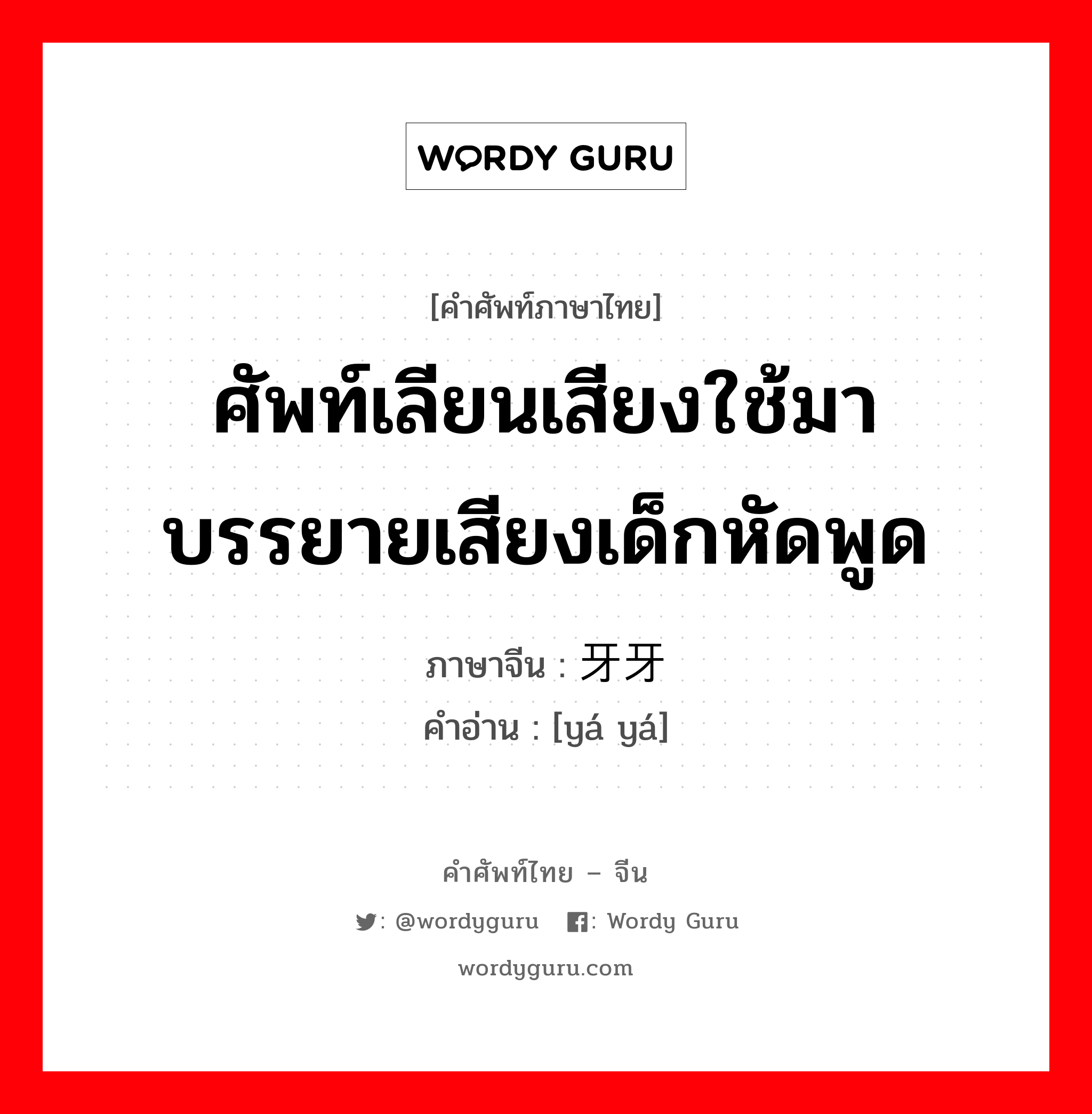 ศัพท์เลียนเสียงใช้มาบรรยายเสียงเด็กหัดพูด ภาษาจีนคืออะไร, คำศัพท์ภาษาไทย - จีน ศัพท์เลียนเสียงใช้มาบรรยายเสียงเด็กหัดพูด ภาษาจีน 牙牙 คำอ่าน [yá yá]