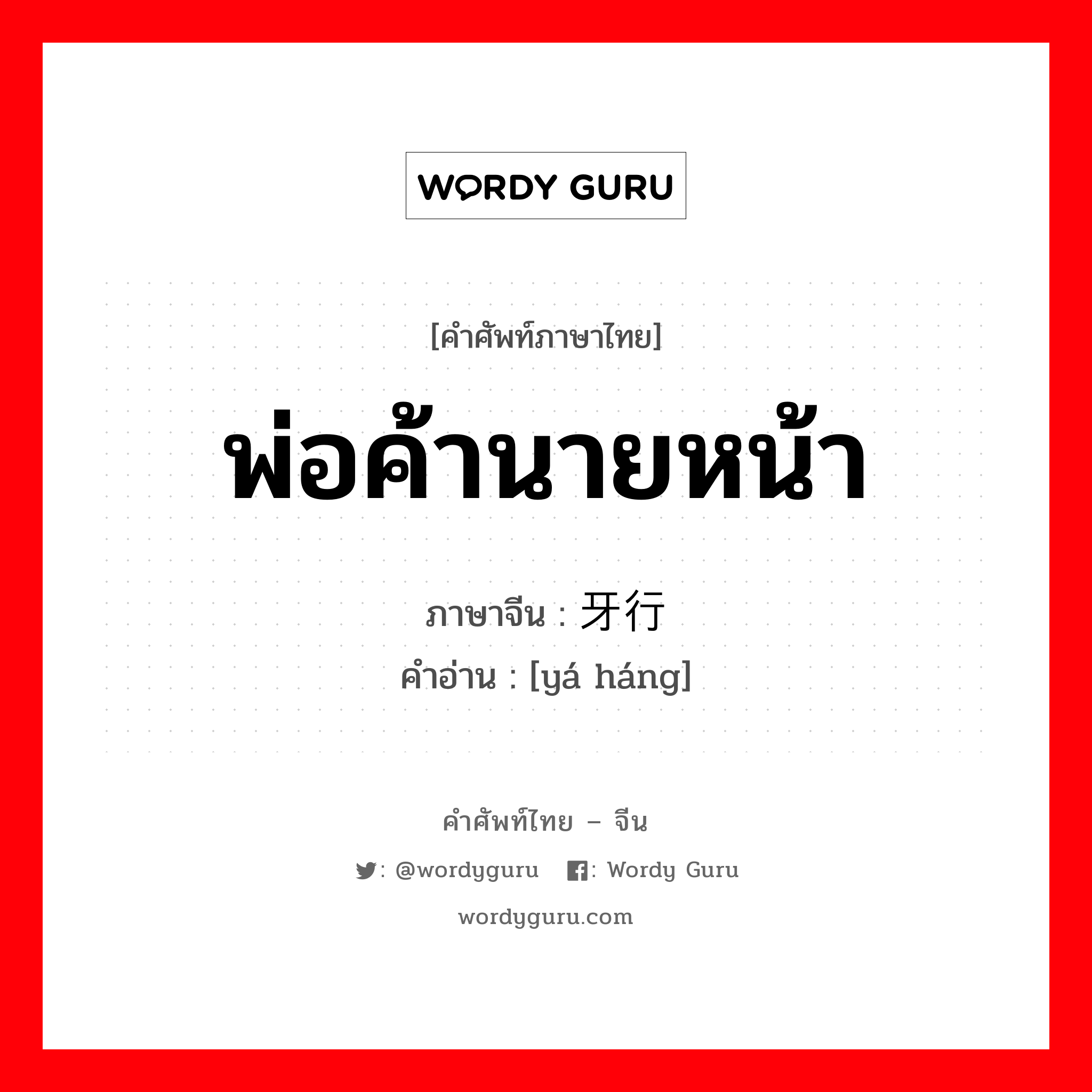 พ่อค้านายหน้า ภาษาจีนคืออะไร, คำศัพท์ภาษาไทย - จีน พ่อค้านายหน้า ภาษาจีน 牙行 คำอ่าน [yá háng]