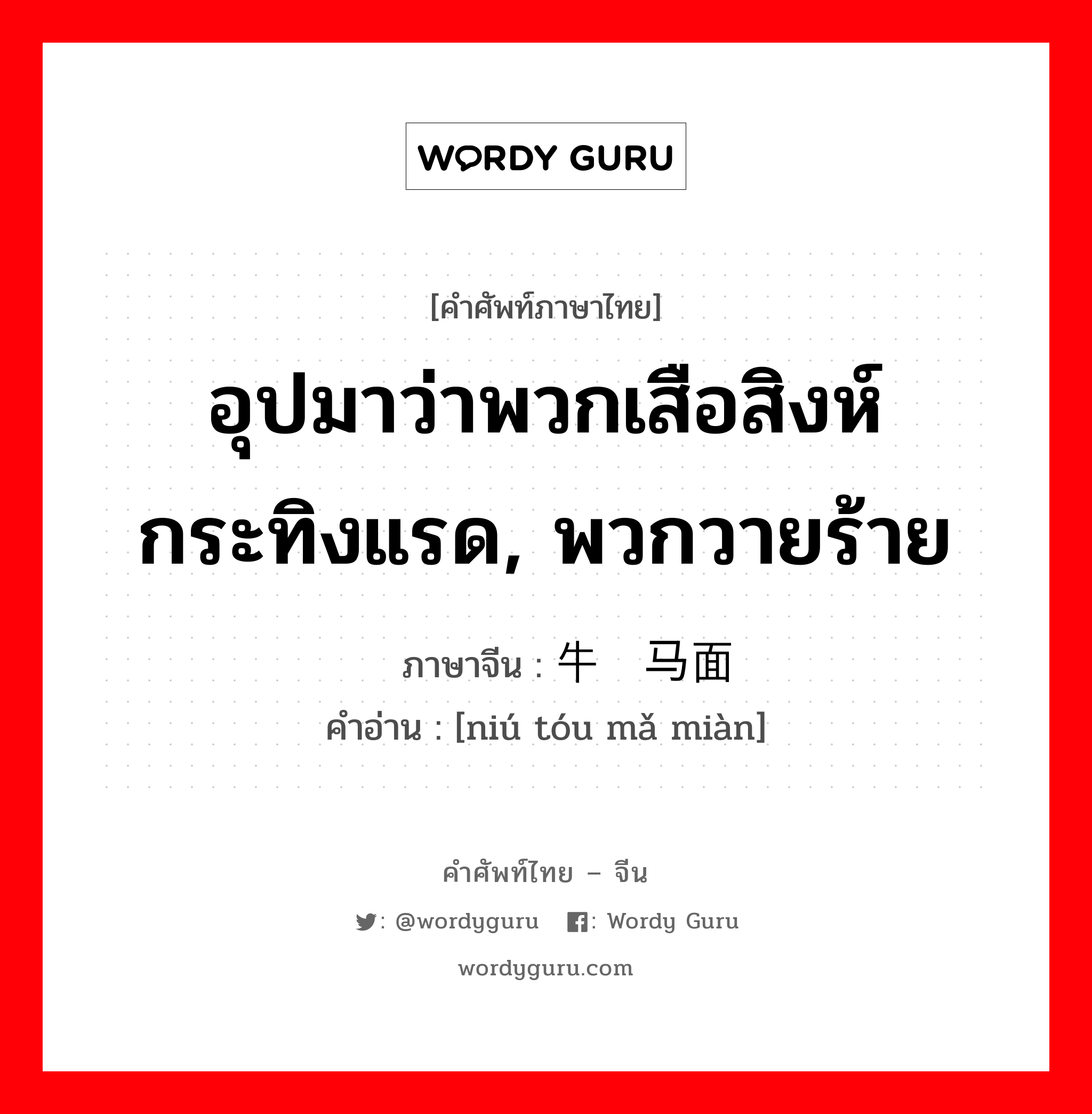 อุปมาว่าพวกเสือสิงห์กระทิงแรด, พวกวายร้าย ภาษาจีนคืออะไร, คำศัพท์ภาษาไทย - จีน อุปมาว่าพวกเสือสิงห์กระทิงแรด, พวกวายร้าย ภาษาจีน 牛头马面 คำอ่าน [niú tóu mǎ miàn]