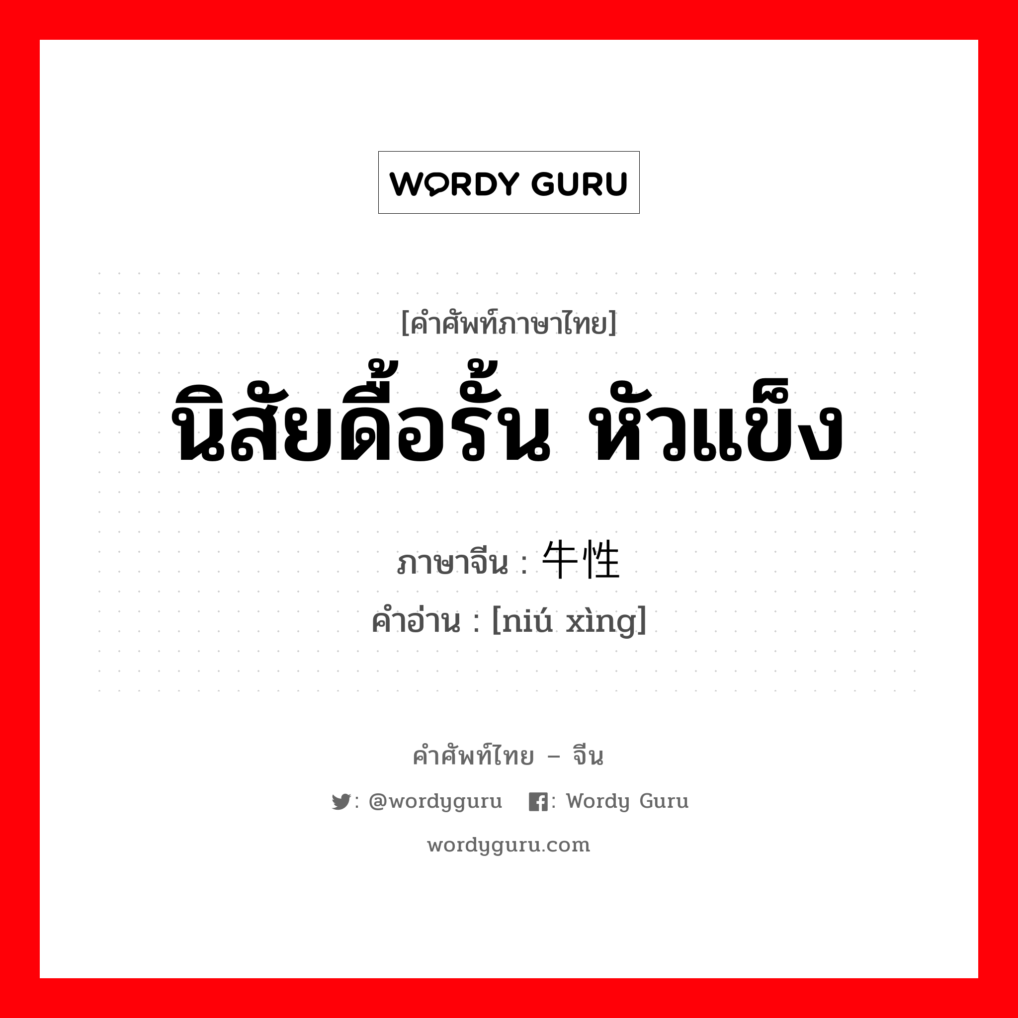 นิสัยดื้อรั้น หัวแข็ง ภาษาจีนคืออะไร, คำศัพท์ภาษาไทย - จีน นิสัยดื้อรั้น หัวแข็ง ภาษาจีน 牛性 คำอ่าน [niú xìng]