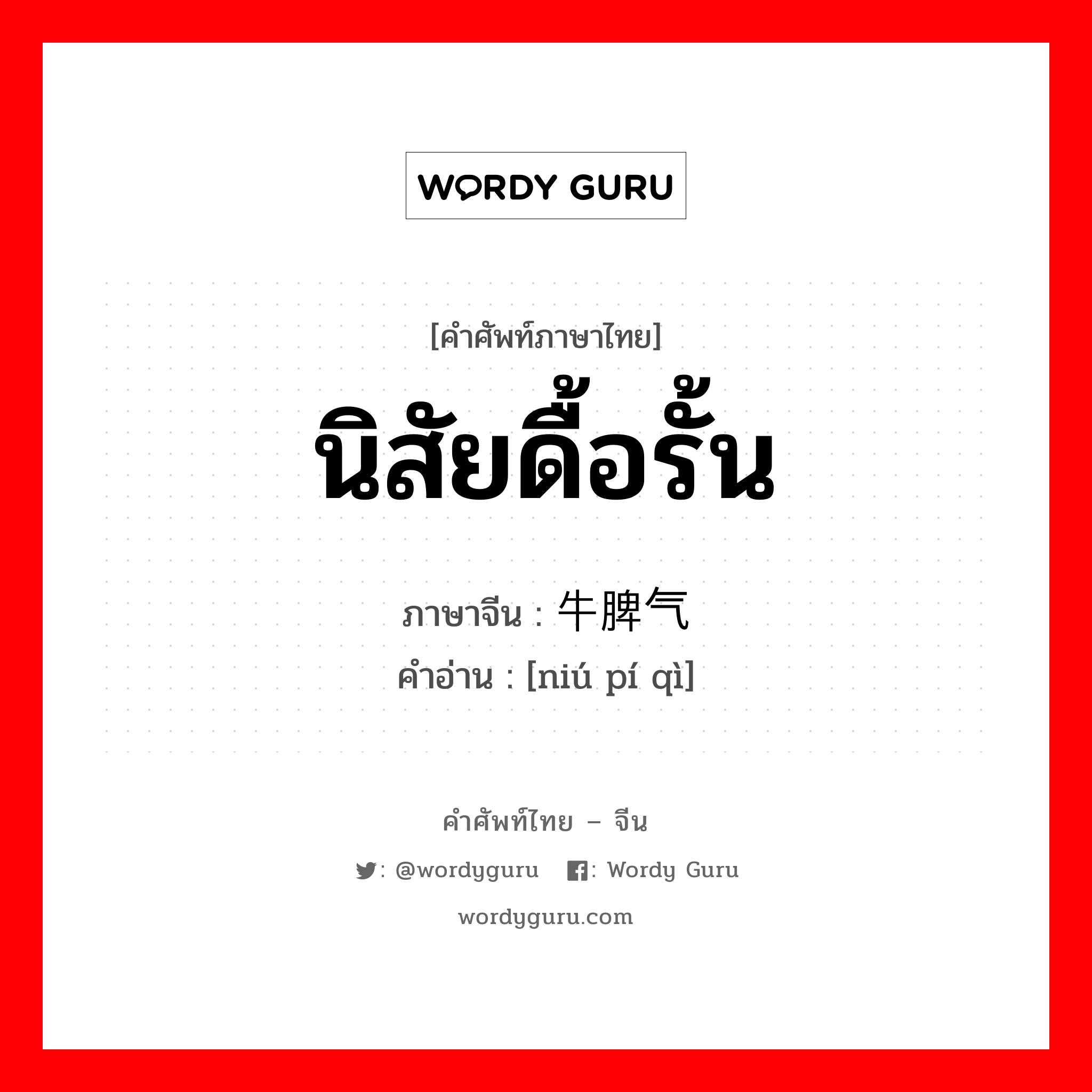 นิสัยดื้อรั้น ภาษาจีนคืออะไร, คำศัพท์ภาษาไทย - จีน นิสัยดื้อรั้น ภาษาจีน 牛脾气 คำอ่าน [niú pí qì]