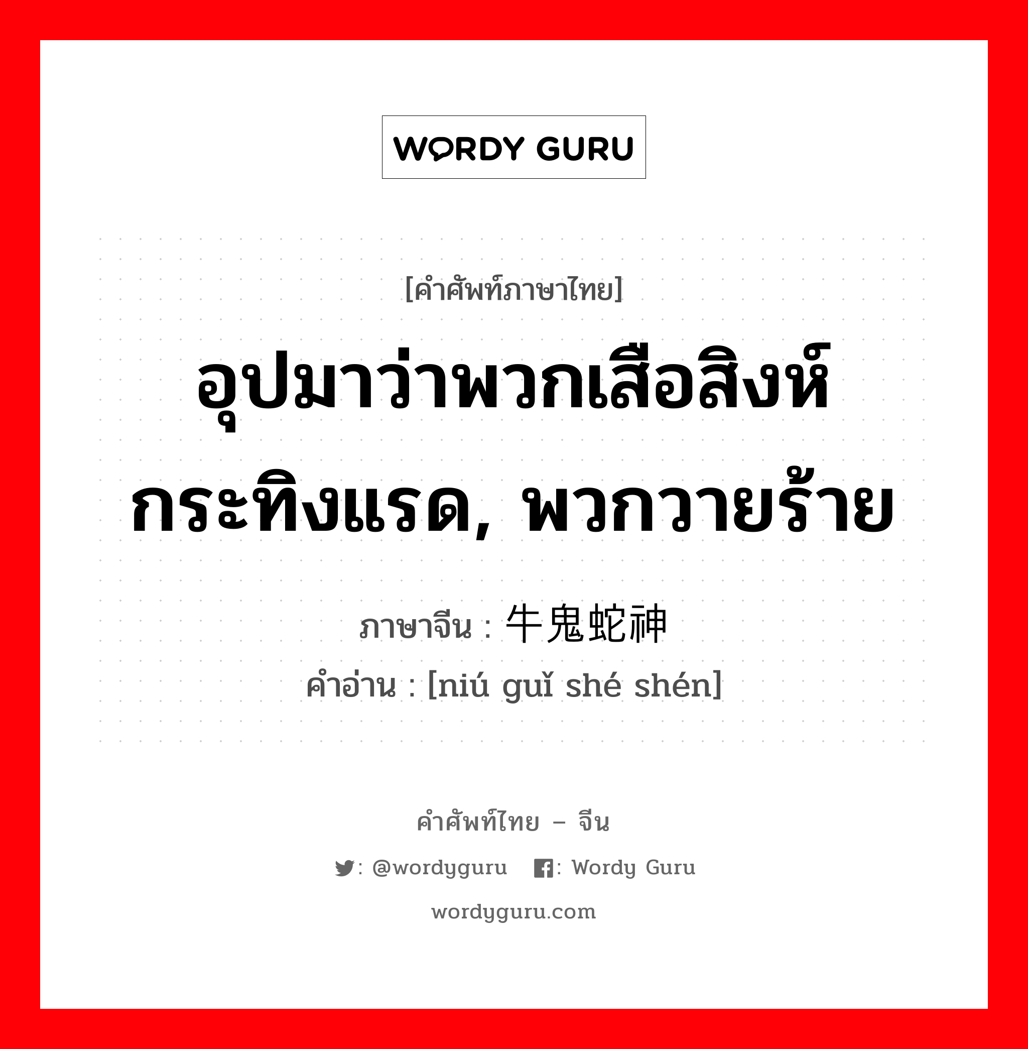 อุปมาว่าพวกเสือสิงห์กระทิงแรด, พวกวายร้าย ภาษาจีนคืออะไร, คำศัพท์ภาษาไทย - จีน อุปมาว่าพวกเสือสิงห์กระทิงแรด, พวกวายร้าย ภาษาจีน 牛鬼蛇神 คำอ่าน [niú guǐ shé shén]