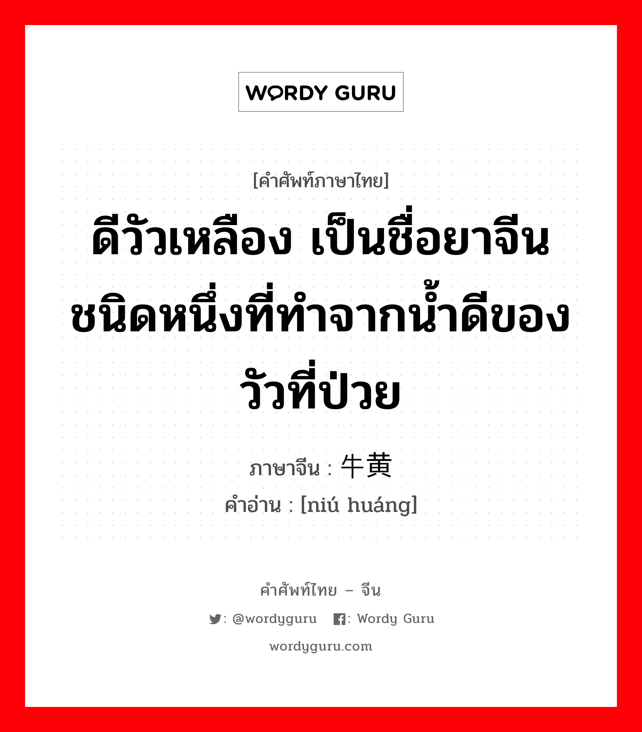 ดีวัวเหลือง เป็นชื่อยาจีนชนิดหนึ่งที่ทำจากน้ำดีของวัวที่ป่วย ภาษาจีนคืออะไร, คำศัพท์ภาษาไทย - จีน ดีวัวเหลือง เป็นชื่อยาจีนชนิดหนึ่งที่ทำจากน้ำดีของวัวที่ป่วย ภาษาจีน 牛黄 คำอ่าน [niú huáng]