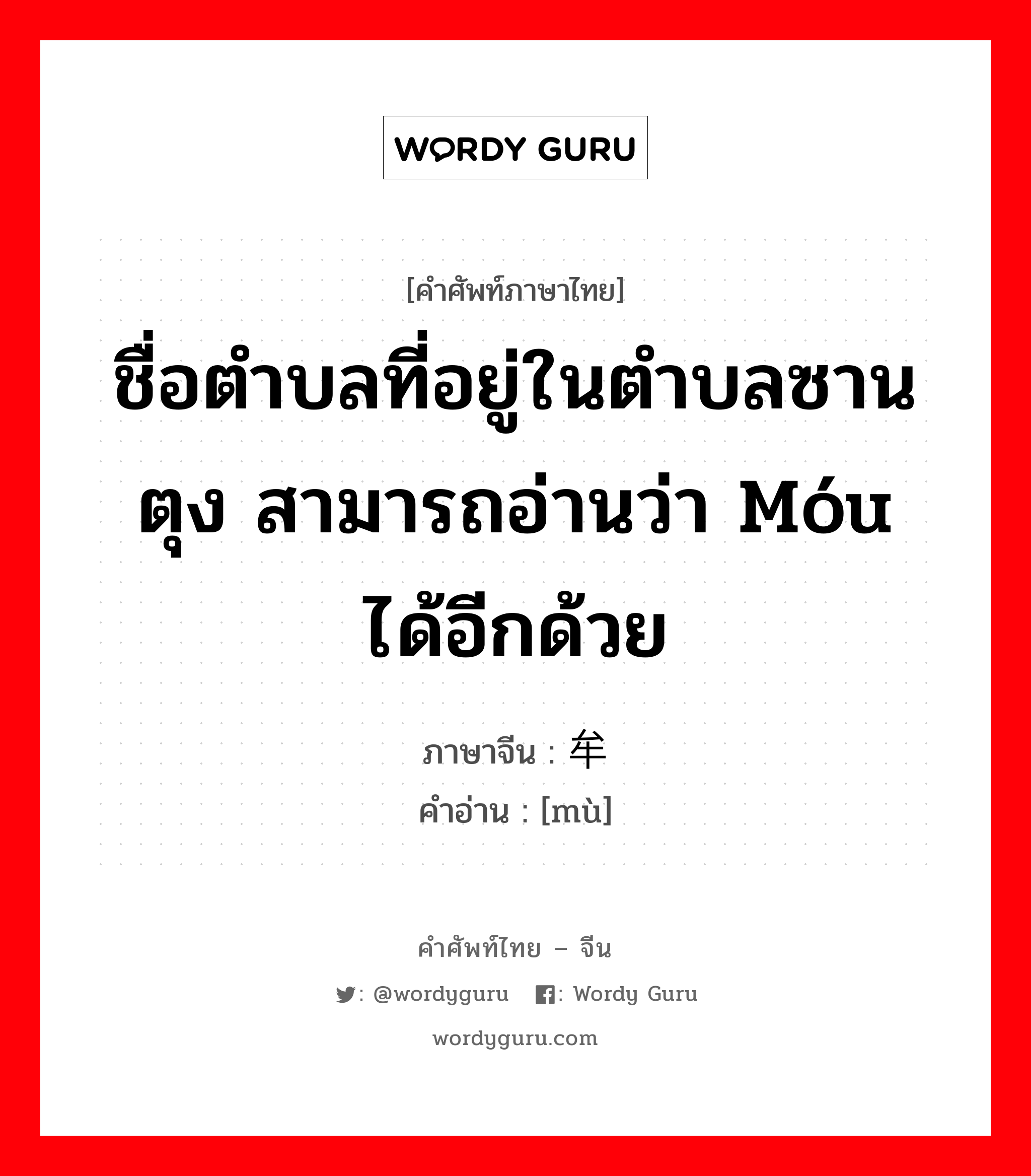 ชื่อตำบลที่อยู่ในตำบลซานตุง สามารถอ่านว่า móu ได้อีกด้วย ภาษาจีนคืออะไร, คำศัพท์ภาษาไทย - จีน ชื่อตำบลที่อยู่ในตำบลซานตุง สามารถอ่านว่า móu ได้อีกด้วย ภาษาจีน 牟 คำอ่าน [mù]