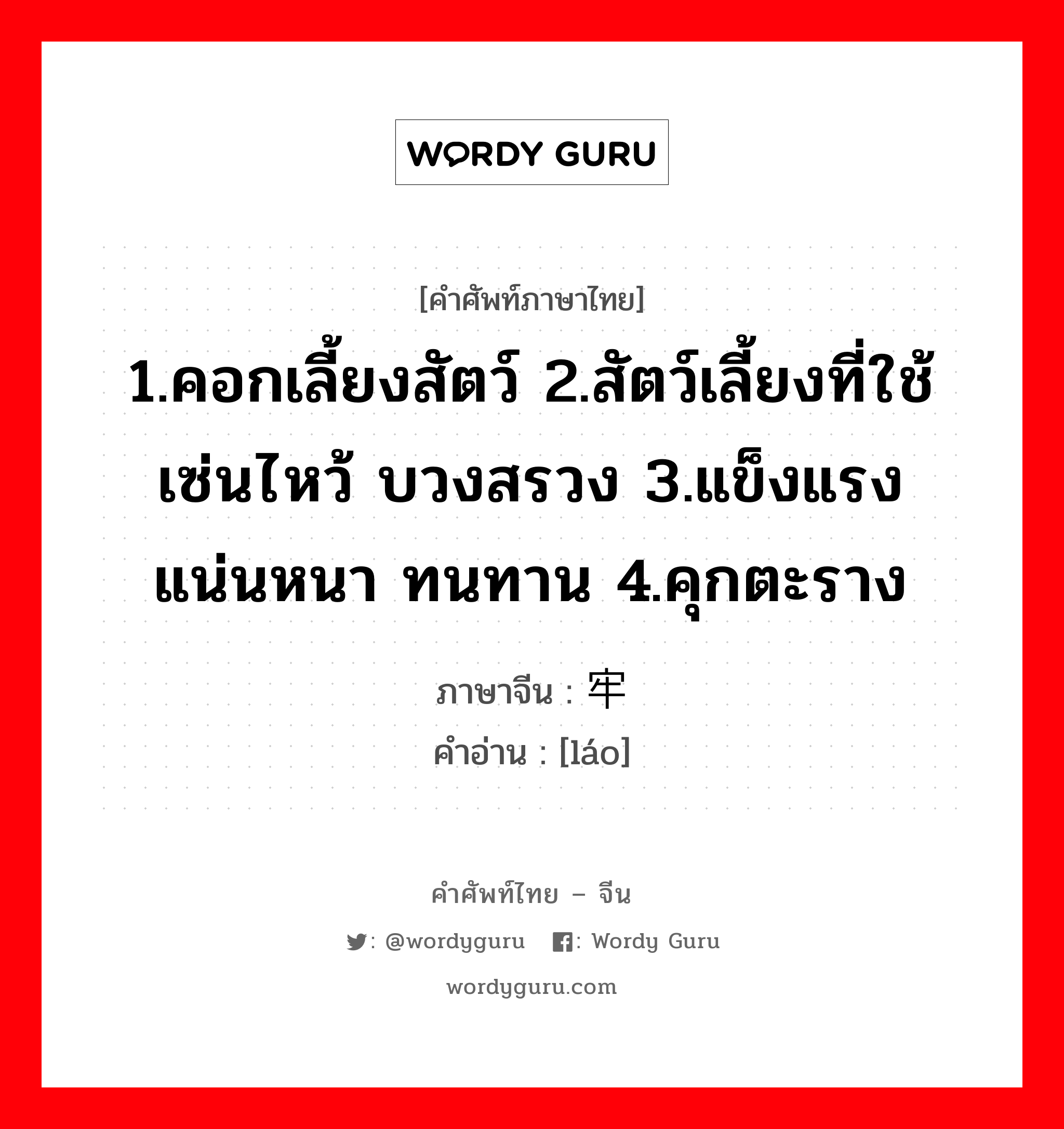 1.คอกเลี้ยงสัตว์ 2.สัตว์เลี้ยงที่ใช้เซ่นไหว้ บวงสรวง 3.แข็งแรง แน่นหนา ทนทาน 4.คุกตะราง ภาษาจีนคืออะไร, คำศัพท์ภาษาไทย - จีน 1.คอกเลี้ยงสัตว์ 2.สัตว์เลี้ยงที่ใช้เซ่นไหว้ บวงสรวง 3.แข็งแรง แน่นหนา ทนทาน 4.คุกตะราง ภาษาจีน 牢 คำอ่าน [láo]