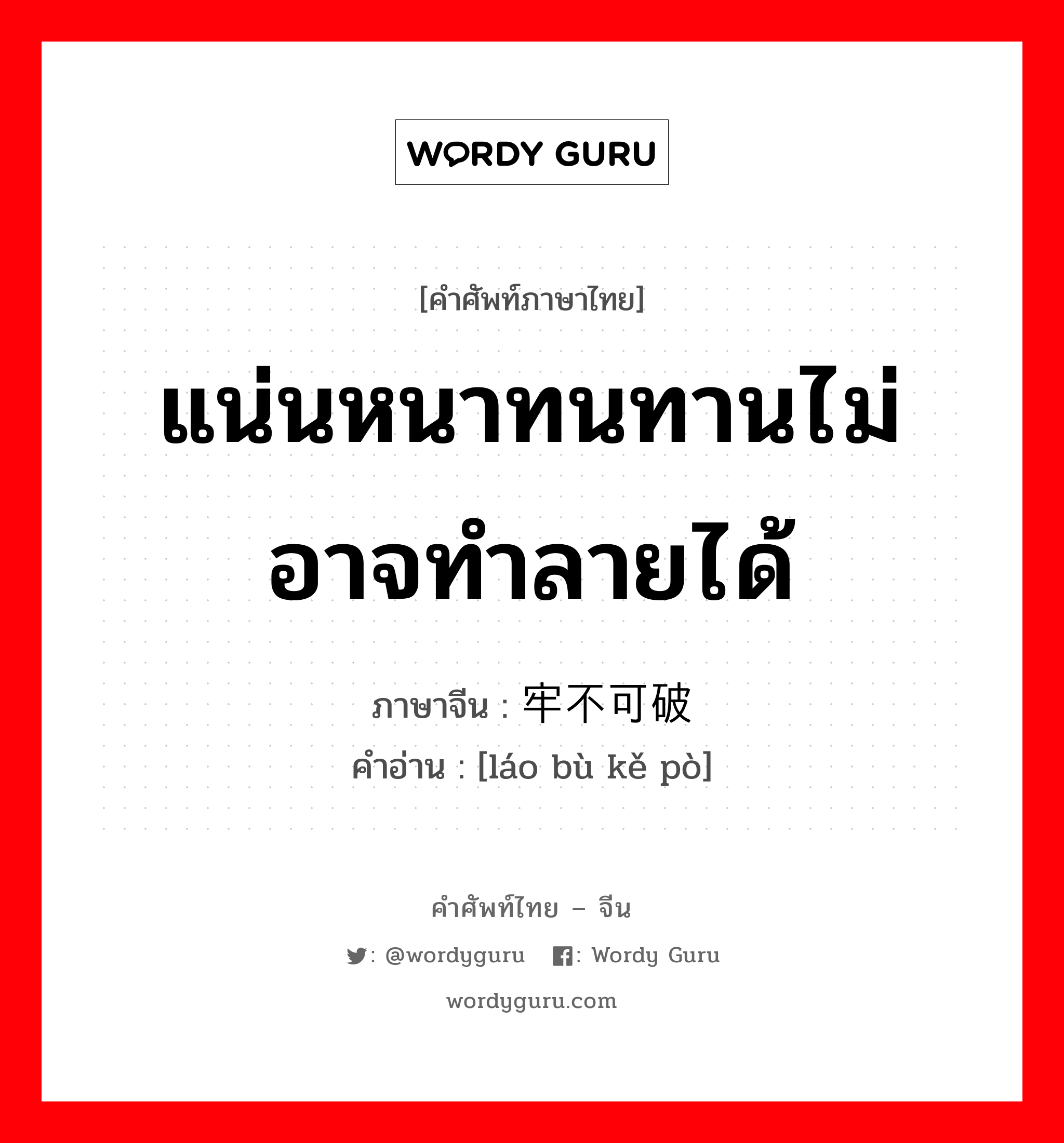 แน่นหนาทนทานไม่อาจทำลายได้ ภาษาจีนคืออะไร, คำศัพท์ภาษาไทย - จีน แน่นหนาทนทานไม่อาจทำลายได้ ภาษาจีน 牢不可破 คำอ่าน [láo bù kě pò]